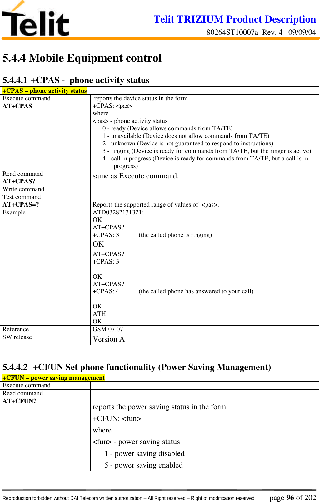 Telit TRIZIUM Product Description80264ST10007a  Rev. 4– 09/09/04Reproduction forbidden without DAI Telecom written authorization – All Right reserved – Right of modification reserved page 96 of 2025.4.4  Mobile Equipment control5.4.4.1 +CPAS -  phone activity status+CPAS – phone activity statusExecute commandAT+CPAS  reports the device status in the form+CPAS: &lt;pas&gt;where&lt;pas&gt; - phone activity status      0 - ready (Device allows commands from TA/TE)      1 - unavailable (Device does not allow commands from TA/TE)      2 - unknown (Device is not guaranteed to respond to instructions)      3 - ringing (Device is ready for commands from TA/TE, but the ringer is active)      4 - call in progress (Device is ready for commands from TA/TE, but a call is inprogress)Read commandAT+CPAS? same as Execute command.Write commandTest commandAT+CPAS=? Reports the supported range of values of  &lt;pas&gt;.Example ATD03282131321;OKAT+CPAS?+CPAS: 3 (the called phone is ringing)OKAT+CPAS?+CPAS: 3OKAT+CPAS?+CPAS: 4 (the called phone has answered to your call)OKATHOKReference GSM 07.07SW release Version A5.4.4.2  +CFUN Set phone functionality (Power Saving Management)+CFUN – power saving managementExecute commandRead commandAT+CFUN? reports the power saving status in the form:+CFUN: &lt;fun&gt;where&lt;fun&gt; - power saving status      1 - power saving disabled      5 - power saving enabled