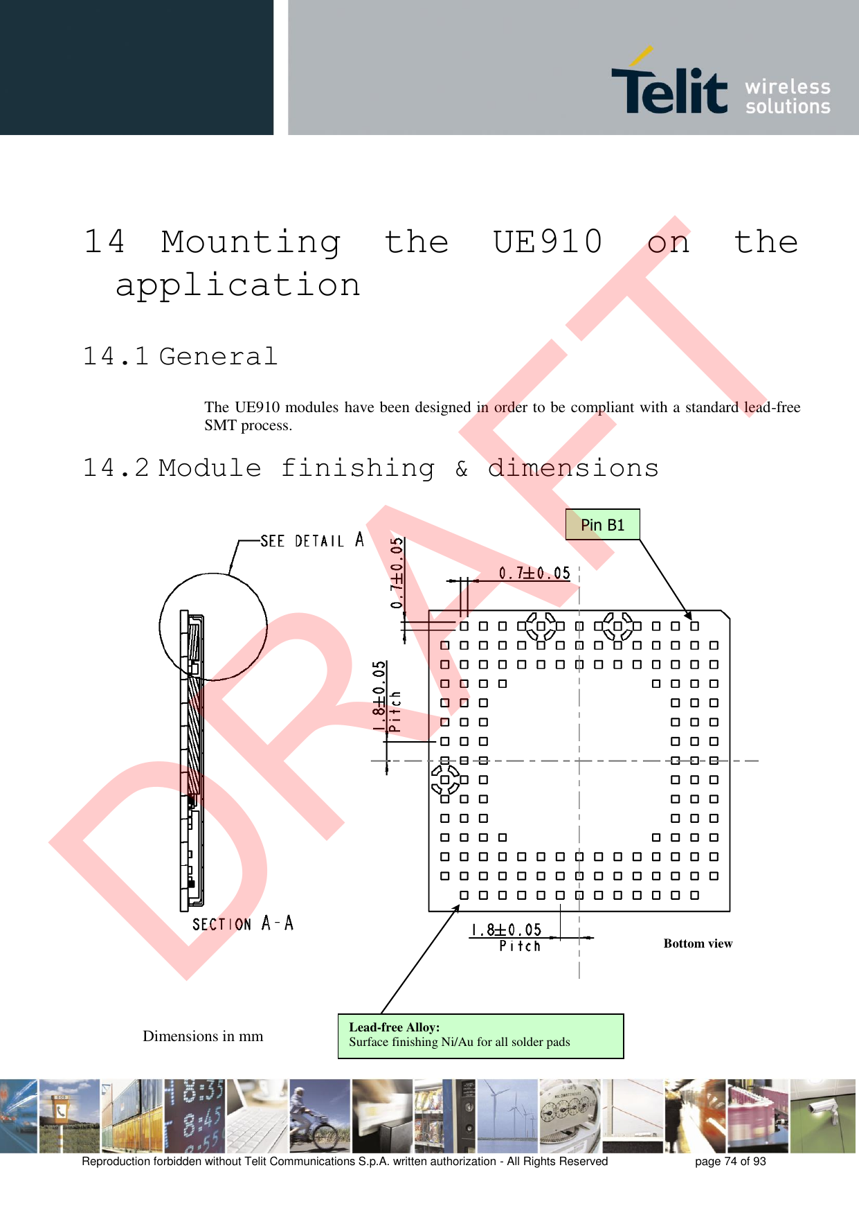 Reproduction forbidden without Telit Communications S.p.A. written authorization - All Rights Reserved  page 74 of 93 14  Mounting  the  UE910  on  the application 14.1 General The UE910 modules have been designed in order to be compliant with a standard lead-free SMT process. 14.2 Module finishing &amp; dimensions Pin B1 Dimensions in mm Bottom view Lead-free Alloy: Surface finishing Ni/Au for all solder pads DRAFT