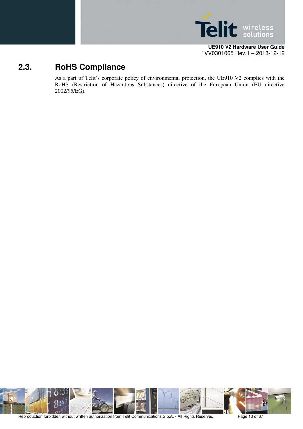     UE910 V2 Hardware User Guide 1VV0301065 Rev.1 – 2013-12-12  Reproduction forbidden without written authorization from Telit Communications S.p.A. - All Rights Reserved.    Page 13 of 67                                                     2.3.  RoHS Compliance As a part of Telit’s corporate policy of  environmental protection, the UE910 V2 complies with the RoHS  (Restriction  of  Hazardous  Substances)  directive  of  the  European  Union  (EU  directive 2002/95/EG).  