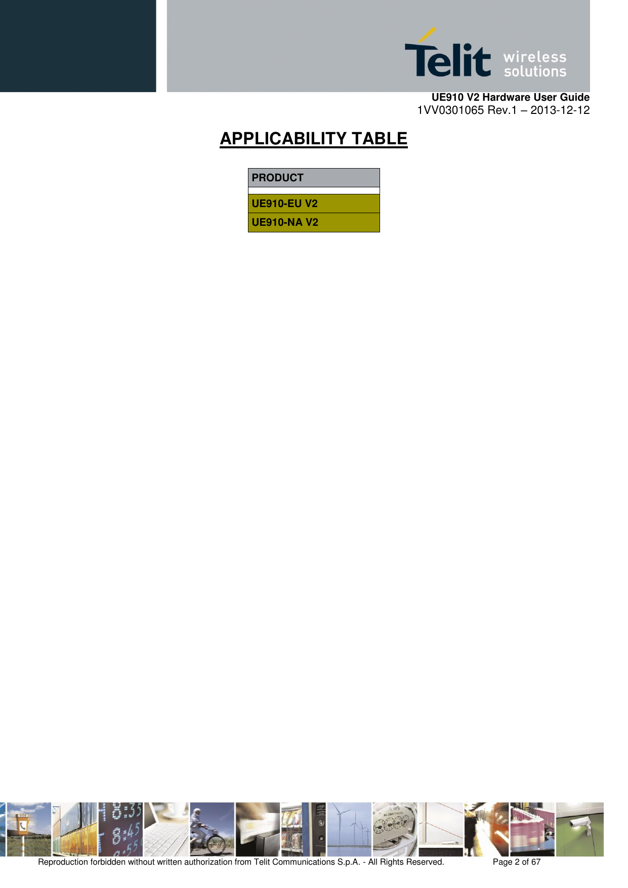     UE910 V2 Hardware User Guide 1VV0301065 Rev.1 – 2013-12-12  Reproduction forbidden without written authorization from Telit Communications S.p.A. - All Rights Reserved.    Page 2 of 67                                                     APPLICABILITY TABLE  PRODUCT UE910-EU V2 UE910-NA V2                       