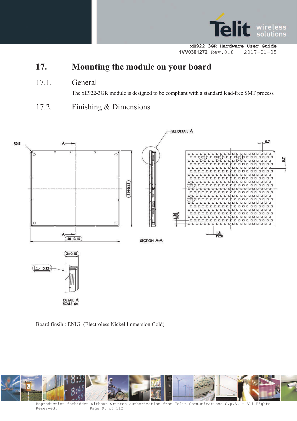     xE922-3GR Hardware User Guide 1VV0301272 Rev.0.8   2017-01-05 Reproduction forbidden without written authorization from Telit Communications S.p.A. - All Rights Reserved.    Page 96 of 112  17. Mounting the module on your board 17.1. General The xE922-3GR module is designed to be compliant with a standard lead-free SMT process 17.2. Finishing &amp; Dimensions     Board finsih : ENIG  (Electroless Nickel Immersion Gold)      