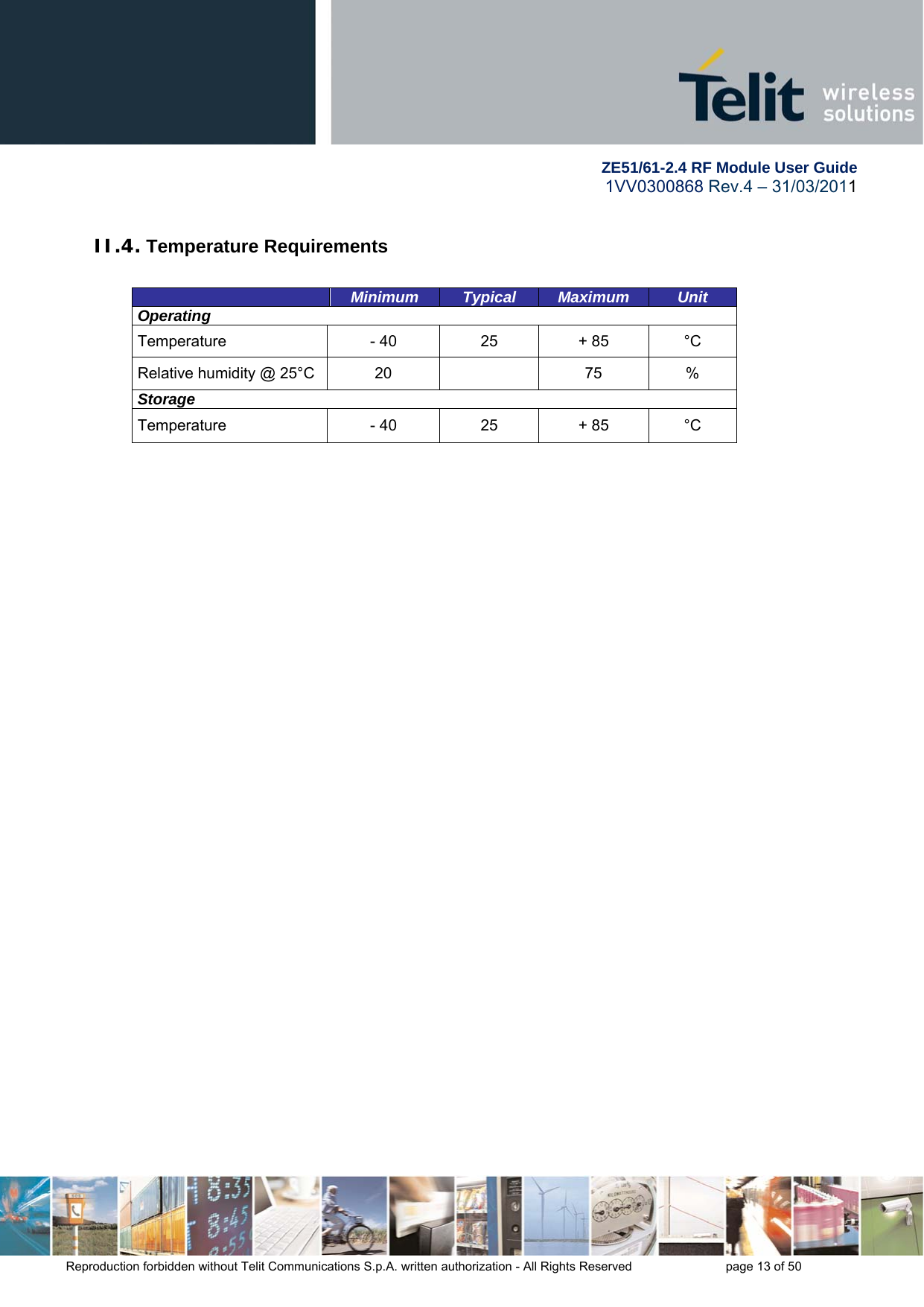        ZE51/61-2.4 RF Module User Guide 1VV0300868 Rev.4 – 31/03/2011 Reproduction forbidden without Telit Communications S.p.A. written authorization - All Rights Reserved    page 13 of 50  II.4. Temperature Requirements   Minimum  Typical  Maximum  Unit Operating Temperature  - 40  25  + 85  °C Relative humidity @ 25°C  20    75  % Storage Temperature  - 40  25  + 85  °C  