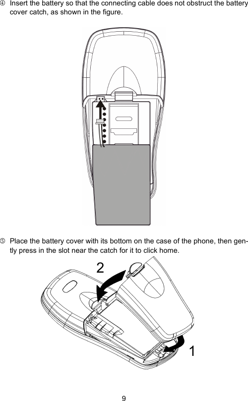 94Insert the battery so that the connecting cable does not obstruct the batterycover catch, as shown in the figure.5Place the battery cover with its bottom on the case of the phone, then gen-tly press in the slot near the catch for it to click home.1 2 