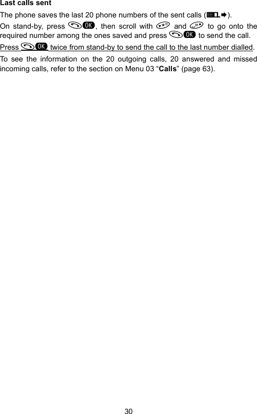 30Last calls sentThe phone saves the last 20 phone numbers of the sent calls (E¨).On stand-by, press , then scroll with  and  to go onto therequired number among the ones saved and press  to send the call.Press  twice from stand-by to send the call to the last number dialled. To see the information on the 20 outgoing calls, 20 answered and missedincoming calls, refer to the section on Menu 03 “Calls” (page 63).