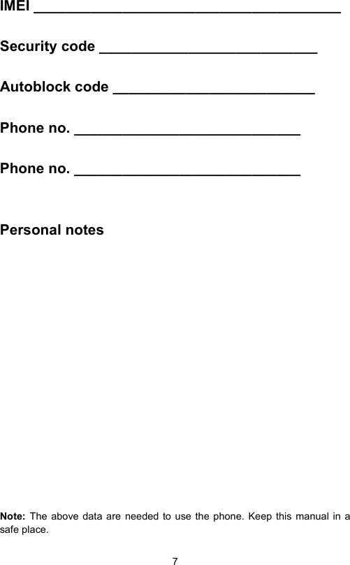 7IMEI ______________________________________Security code ___________________________Autoblock code _________________________ Phone no. ____________________________ Phone no. ____________________________Personal notesNote: The above data are needed to use the phone. Keep this manual in asafe place.