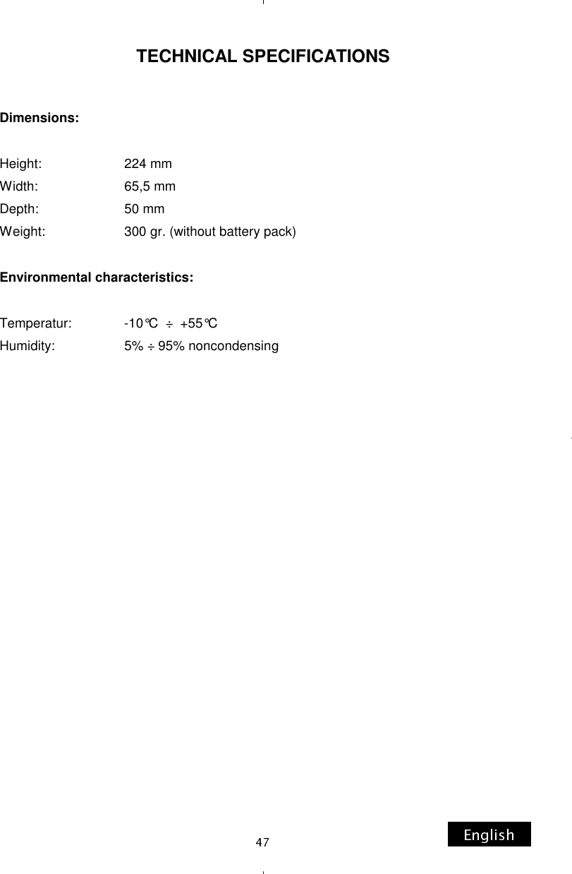 TECHNICAL SPECIFICATIONS  Dimensions:  Height:                      224 mm Width:                        65,5 mm Depth:                        50 mm Weight:                     300 gr. (without battery pack)  Environmental characteristics:  Temperatur:              -10°C  ÷  +55°C Humidity:                   5% ÷ 95% noncondensing 