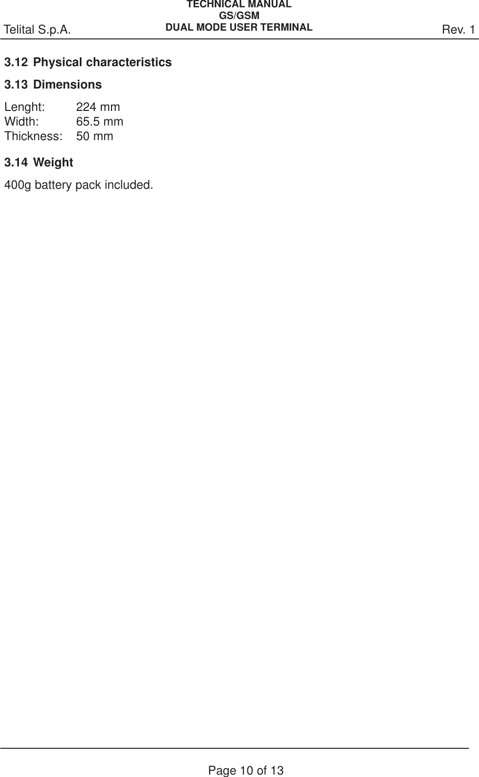 Rev. 1Telital S.p.A.TECHNICAL MANUALGS/GSMDUAL MODE USER TERMINALPage 10 of 133.12 Physical characteristics3.13 DimensionsLenght: 224 mmWidth: 65.5 mmThickness: 50 mm3.14 Weight400g battery pack included.