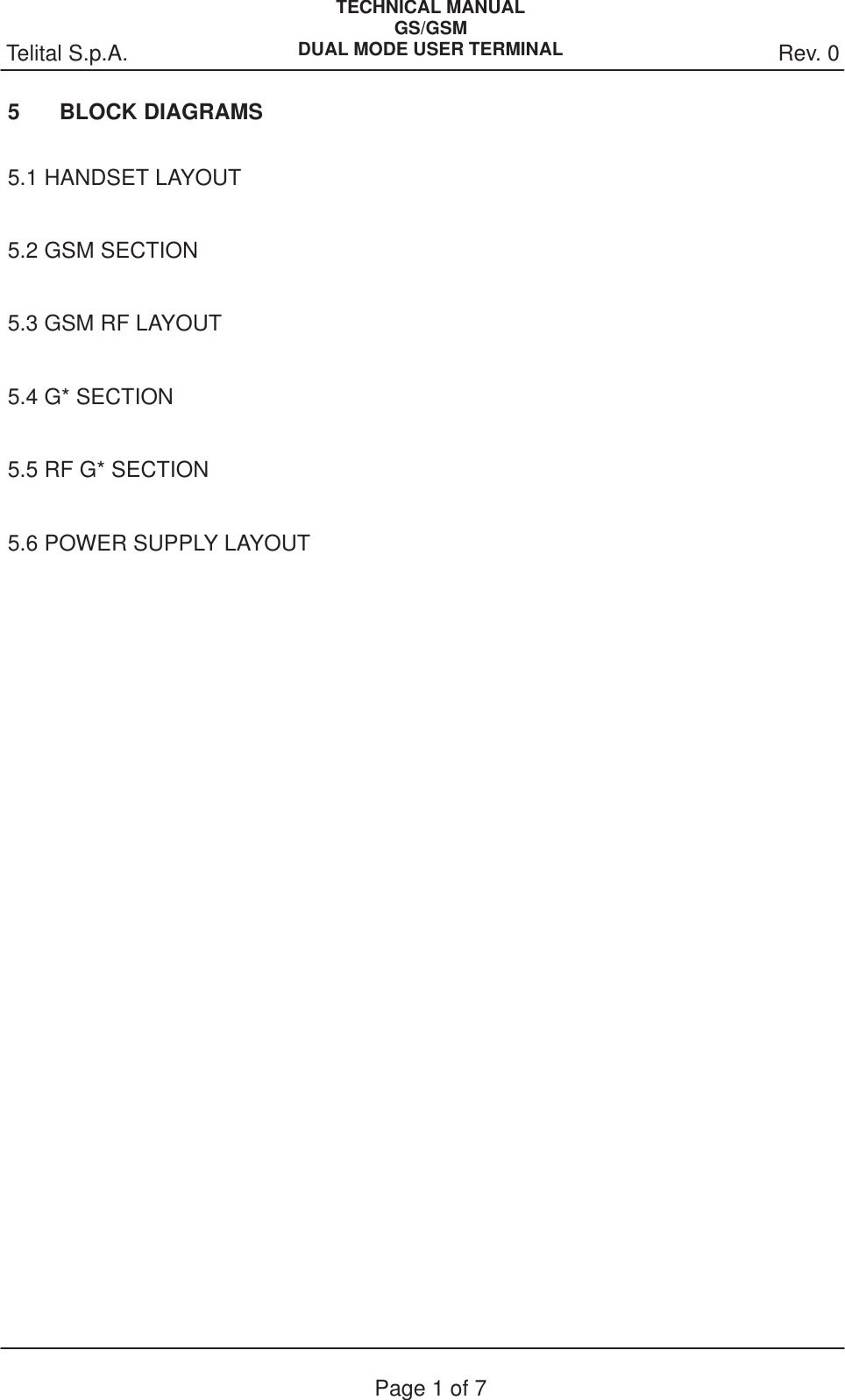 Rev. 0Telital S.p.A.TECHNICAL MANUALGS/GSMDUAL MODE USER TERMINALPage 1 of 75 BLOCK DIAGRAMS5.1 HANDSET LAYOUT                             5.2 GSM SECTION                             5.3 GSM RF LAYOUT                             5.4 G* SECTION                             5.5 RF G* SECTION                             5.6 POWER SUPPLY LAYOUT                             