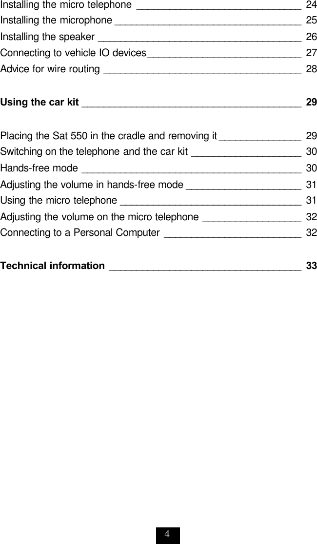 4 Installing the micro telephone ______________________________ 24 Installing the microphone __________________________________ 25 Installing the speaker _____________________________________ 26 Connecting to vehicle IO devices ____________________________ 27 Advice for wire routing ____________________________________ 28  Using the car kit  ________________________________________ 29  Placing the Sat 550 in the cradle and removing it _______________ 29 Switching on the telephone and the car kit ____________________ 30 Hands-free mode ________________________________________ 30 Adjusting the volume in hands-free mode _____________________ 31 Using the micro telephone _________________________________ 31 Adjusting the volume on the micro telephone __________________ 32 Connecting to a Personal Computer _________________________ 32  Technical information ___________________________________ 33 