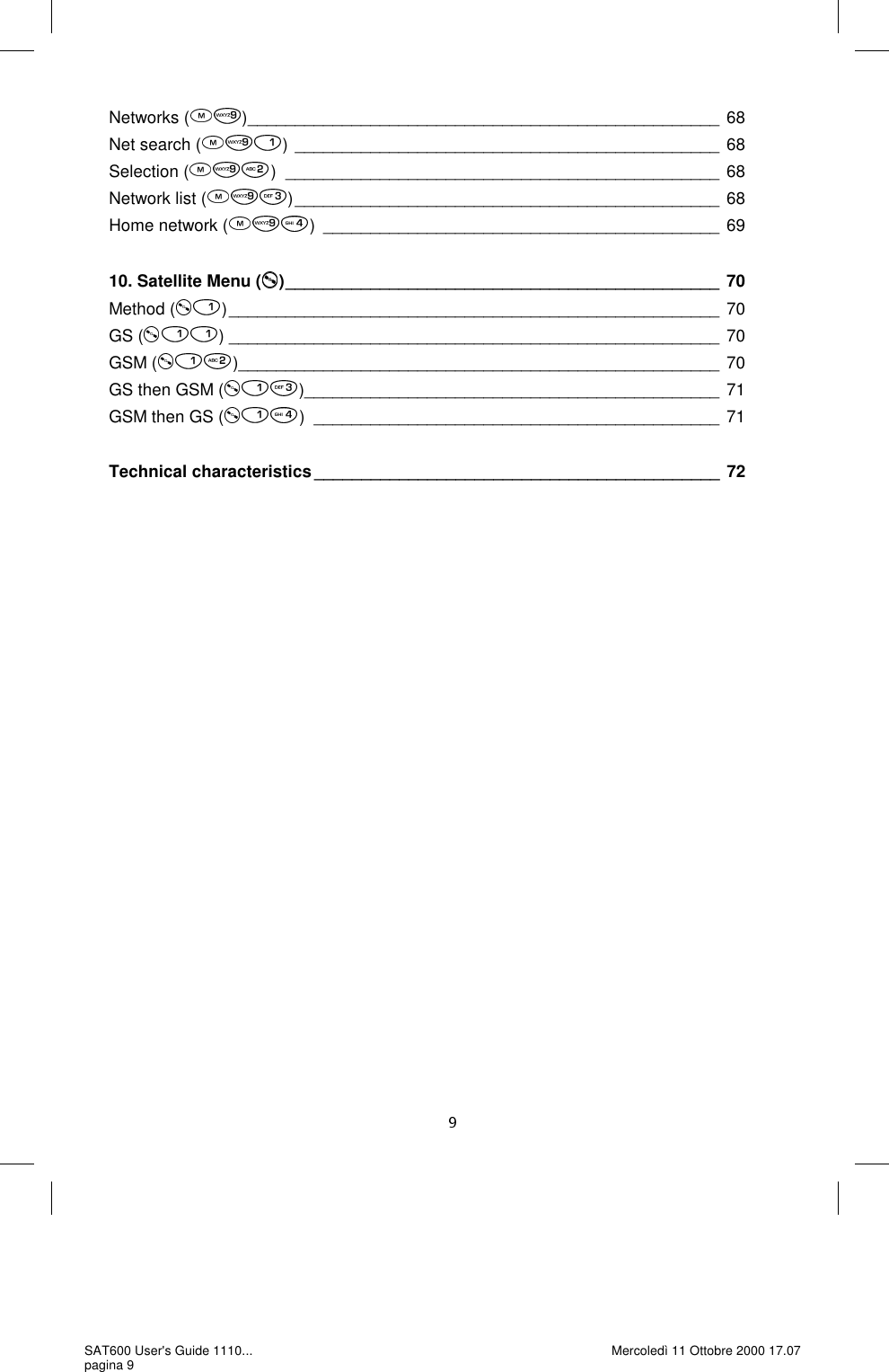 Networks ( ) __________________________________________________ 68 Net search ( ) _____________________________________________ 68 Selection ( ) ______________________________________________ 68 Network list ( ) _____________________________________________ 68 Home network ( ) __________________________________________ 69  10. Satellite Menu ( ) ______________________________________________ 70 Method ( ) ____________________________________________________ 70 GS ( ) ____________________________________________________ 70 GSM ( ) ___________________________________________________ 70 GS then GSM ( ) ____________________________________________ 71 GSM then GS ( ) ___________________________________________ 71  Technical characteristics ___________________________________________ 72 SAT600 User&apos;s Guide 1110... pagina 9 Mercoledì 11 Ottobre 2000 17.07 