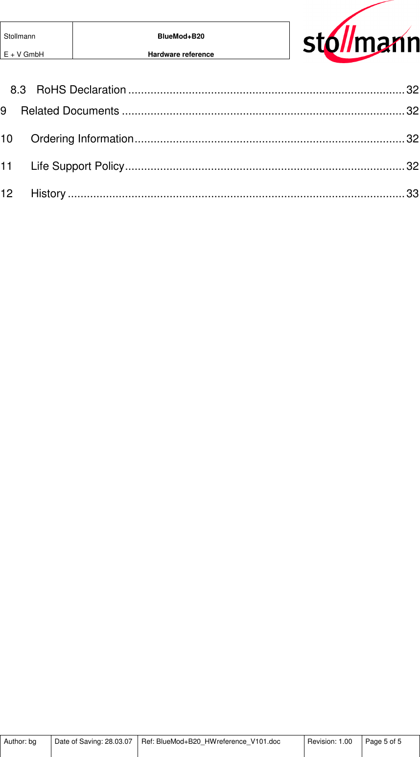 Stollmann  E + V GmbH BlueMod+B20 Hardware reference  Author: bg  Date of Saving: 28.03.07  Ref: BlueMod+B20_HWreference_V101.doc  Revision: 1.00  Page 5 of 5   8.3 RoHS Declaration.......................................................................................32 9 Related Documents .........................................................................................32 10 Ordering Information.....................................................................................32 11 Life Support Policy........................................................................................32 12 History ..........................................................................................................33  