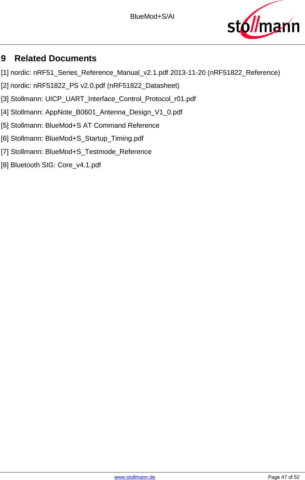  BlueMod+S/AI    www.stollmann.de    Page 47 of 52  9  Related Documents [1] nordic: nRF51_Series_Reference_Manual_v2.1.pdf 2013-11-20 (nRF51822_Reference) [2] nordic: nRF51822_PS v2.0.pdf (nRF51822_Datasheet) [3] Stollmann: UICP_UART_Interface_Control_Protocol_r01.pdf  [4] Stollmann: AppNote_B0601_Antenna_Design_V1_0.pdf [5] Stollmann: BlueMod+S AT Command Reference [6] Stollmann: BlueMod+S_Startup_Timing.pdf [7] Stollmann: BlueMod+S_Testmode_Reference [8] Bluetooth SIG: Core_v4.1.pdf  