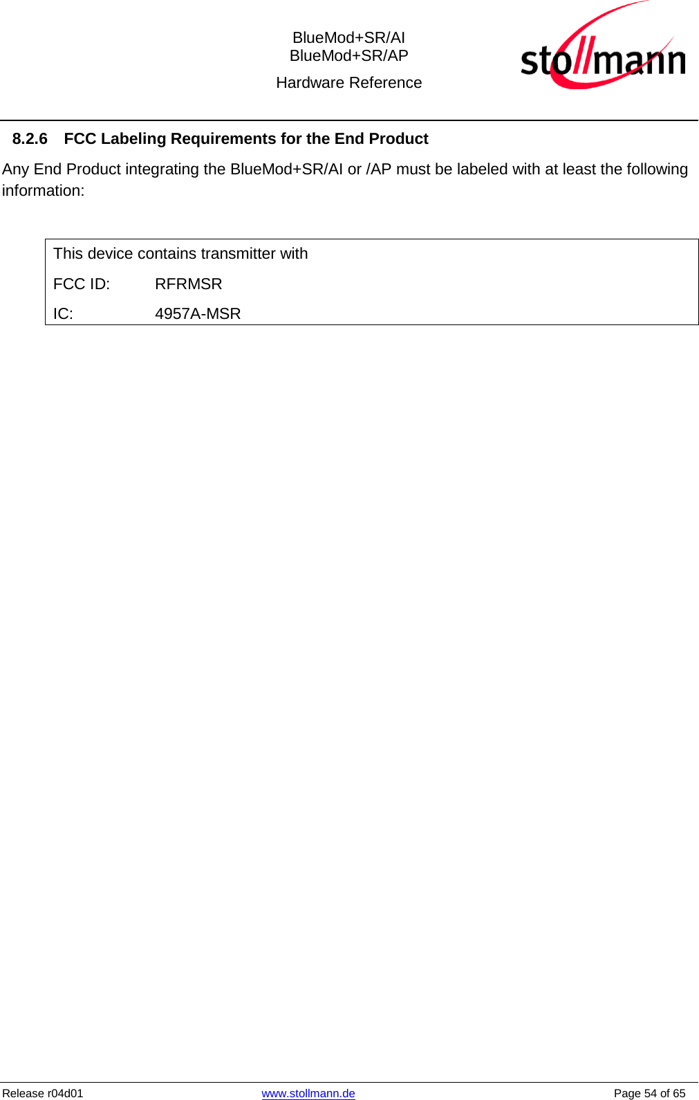  BlueMod+SR/AI BlueMod+SR/AP Hardware Reference  Release r04d01 www.stollmann.de    Page 54 of 65  8.2.6 FCC Labeling Requirements for the End Product Any End Product integrating the BlueMod+SR/AI or /AP must be labeled with at least the following information:  This device contains transmitter with  FCC ID:  RFRMSR IC:     4957A-MSR      