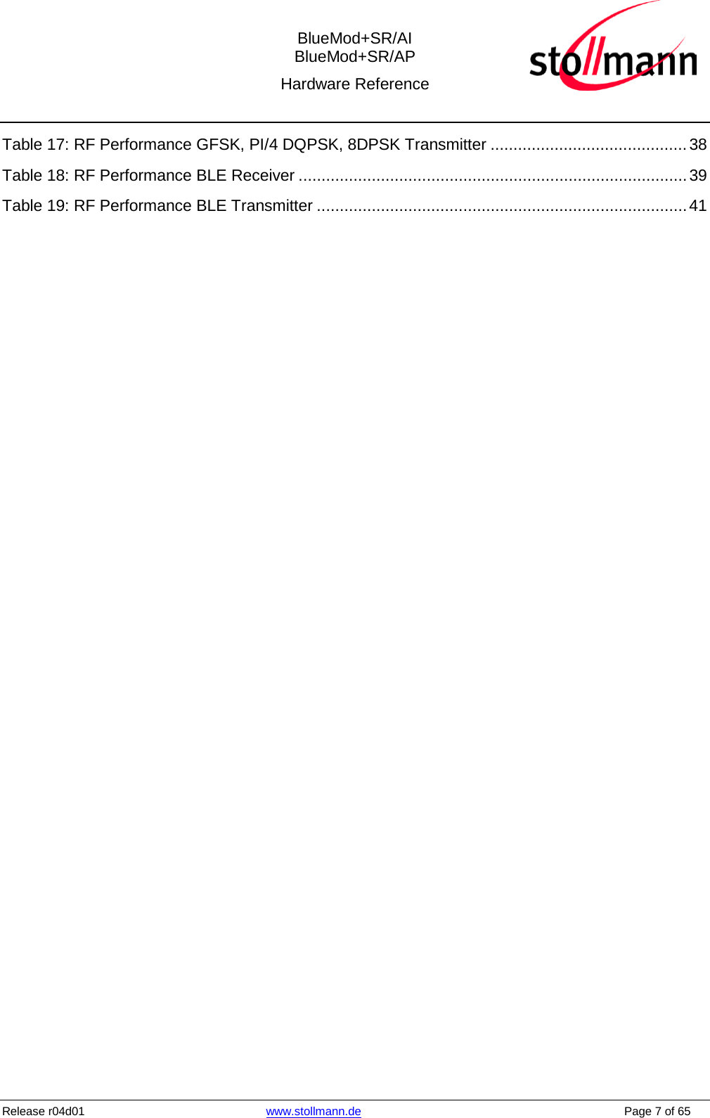  BlueMod+SR/AI BlueMod+SR/AP Hardware Reference  Release r04d01 www.stollmann.de    Page 7 of 65  Table 17: RF Performance GFSK, PI/4 DQPSK, 8DPSK Transmitter ........................................... 38 Table 18: RF Performance BLE Receiver ..................................................................................... 39 Table 19: RF Performance BLE Transmitter ................................................................................. 41   
