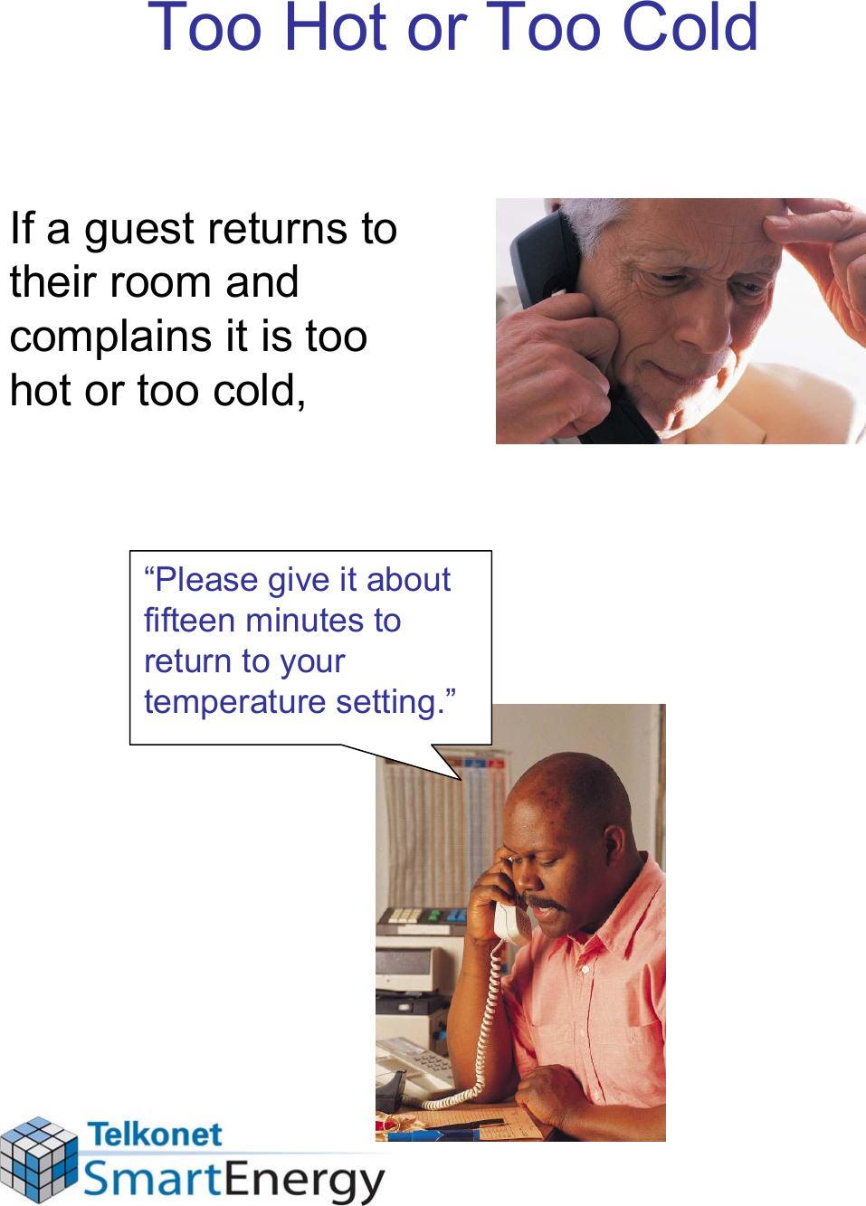 Too Hot or Too ColdIf a guest returns to their room and complains it is too hot or too cold,“Please give it about fifteen minutes to return to your temperature setting.”
