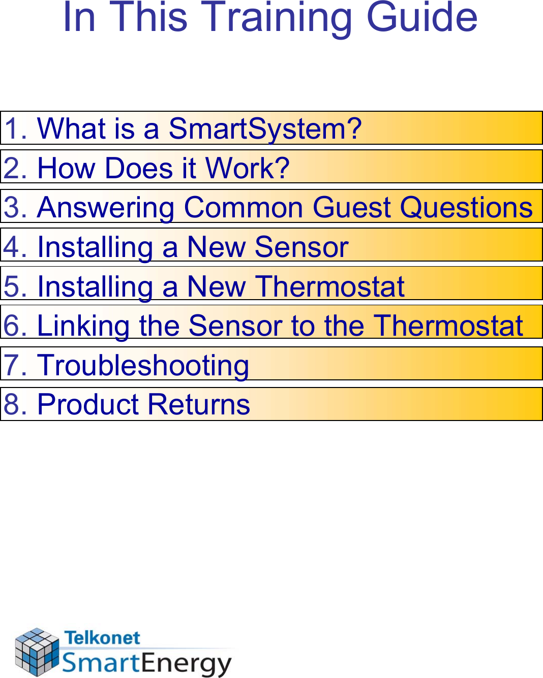 In This Training Guide1. What is a SmartSystem?2. How Does it Work?3. Answering Common Guest Questions4. Installing a New Sensor5. Installing a New Thermostat6. Linking the Sensor to the Thermostat7. Troubleshooting8. Product Returns