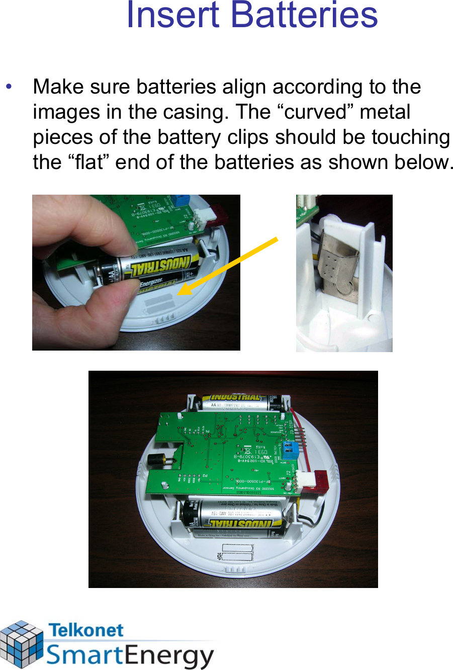 Insert Batteries• Make sure batteries align according to the images in the casing. The “curved” metal pieces of the battery clips should be touching the “flat” end of the batteries as shown below.