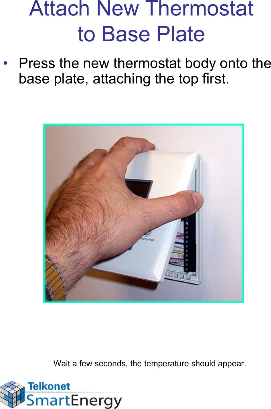 Attach New Thermostat to Base Plate• Press the new thermostat body onto the base plate, attaching the top first.Wait a few seconds, the temperature should appear.