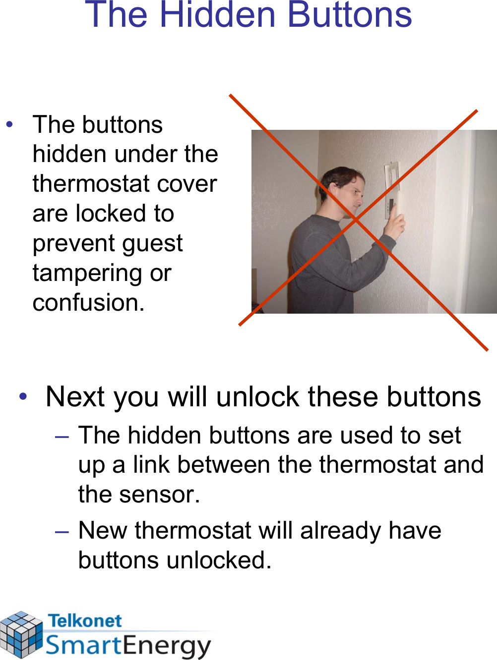 The Hidden Buttons• The buttons hidden under the thermostat cover are locked to prevent guest tampering or confusion.• Next you will unlock these buttons– The hidden buttons are used to set up a link between the thermostat and the sensor.– New thermostat will already have buttons unlocked.