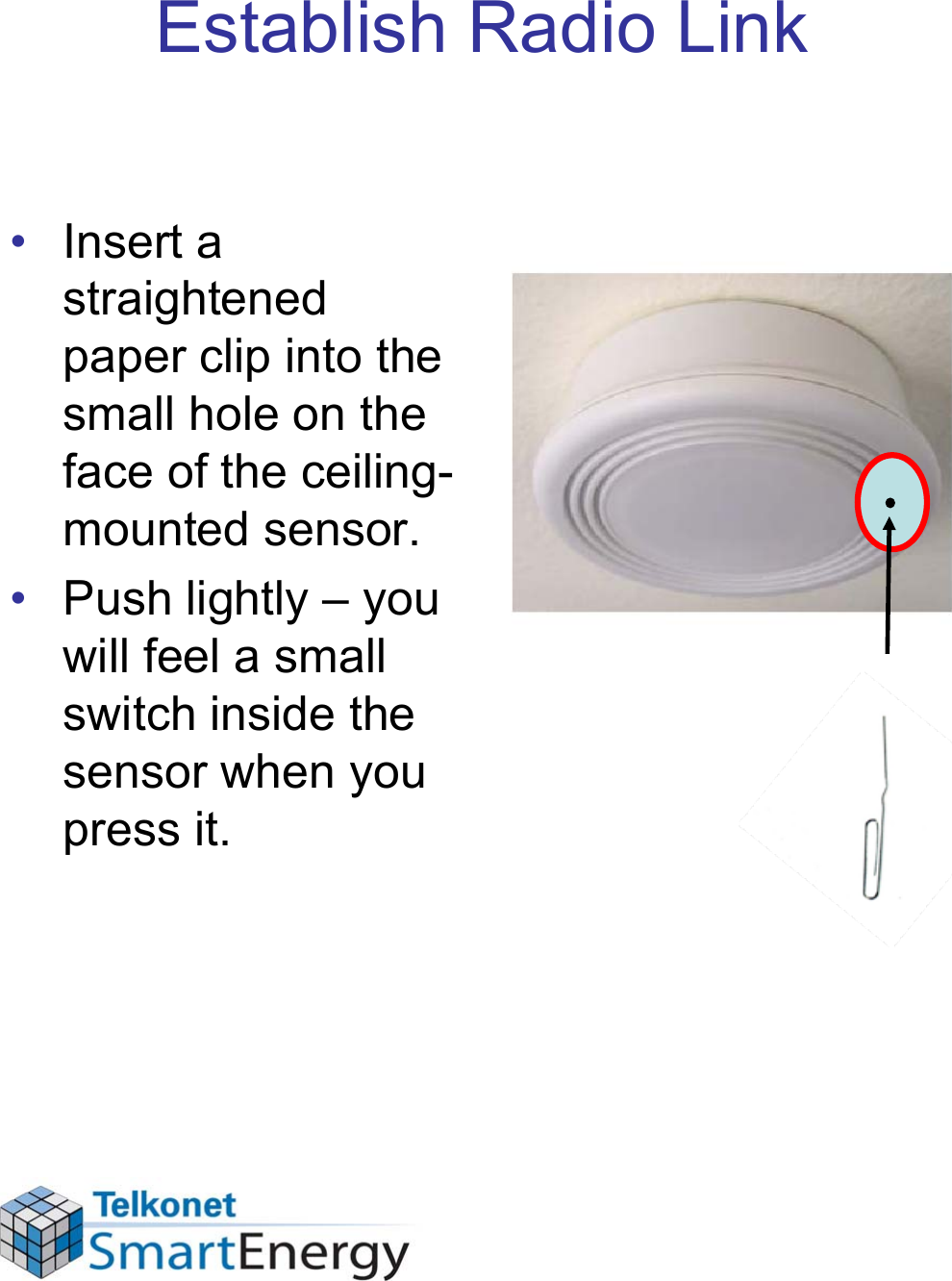 Establish Radio Link• Insert a straightened paper clip into the small hole on the face of the ceiling- mounted sensor.• Push lightly – you will feel a small switch inside the sensor when you press it.