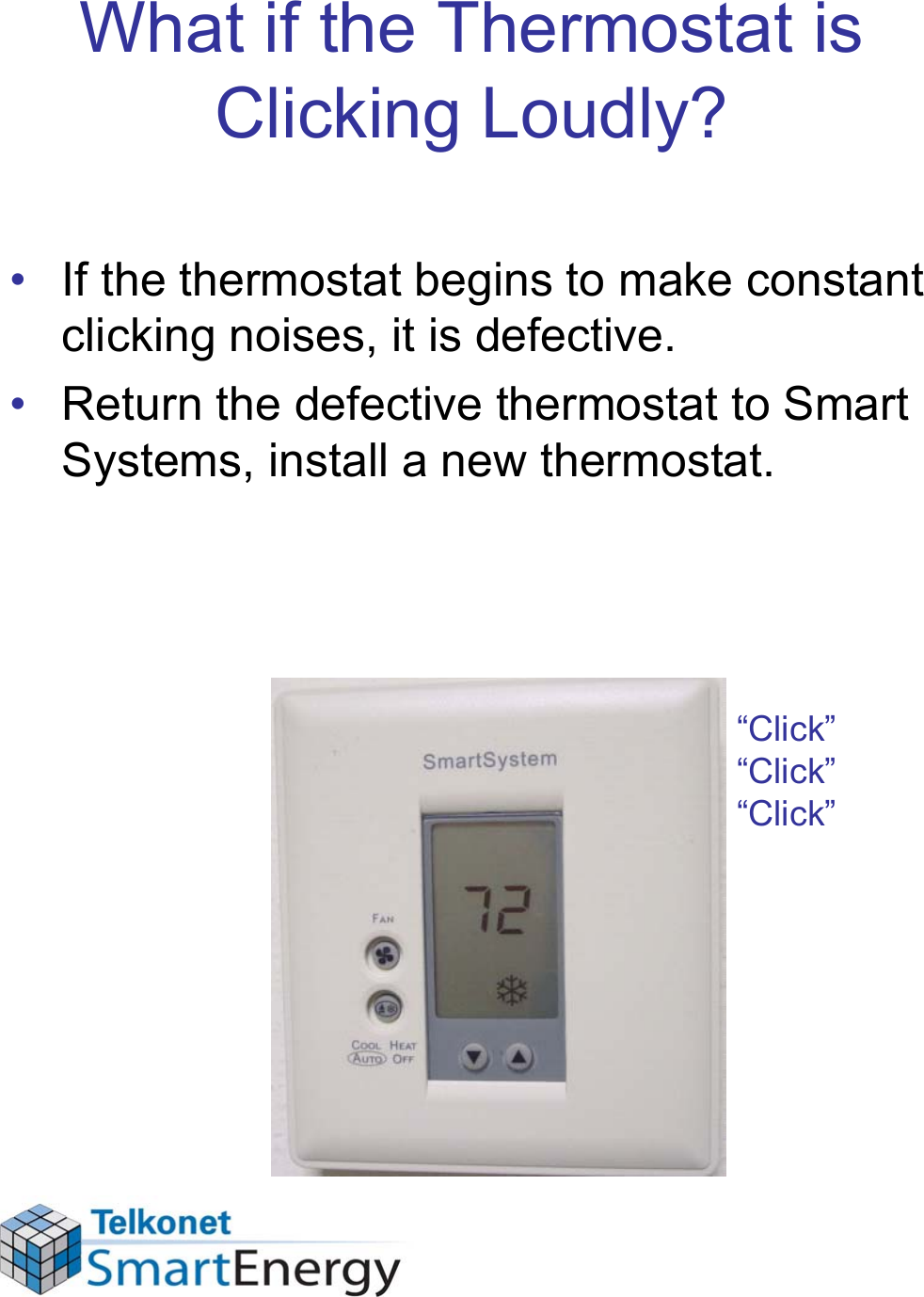 What if the Thermostat is Clicking Loudly?• If the thermostat begins to make constant clicking noises, it is defective. • Return the defective thermostat to Smart Systems, install a new thermostat.“Click”“Click”“Click”