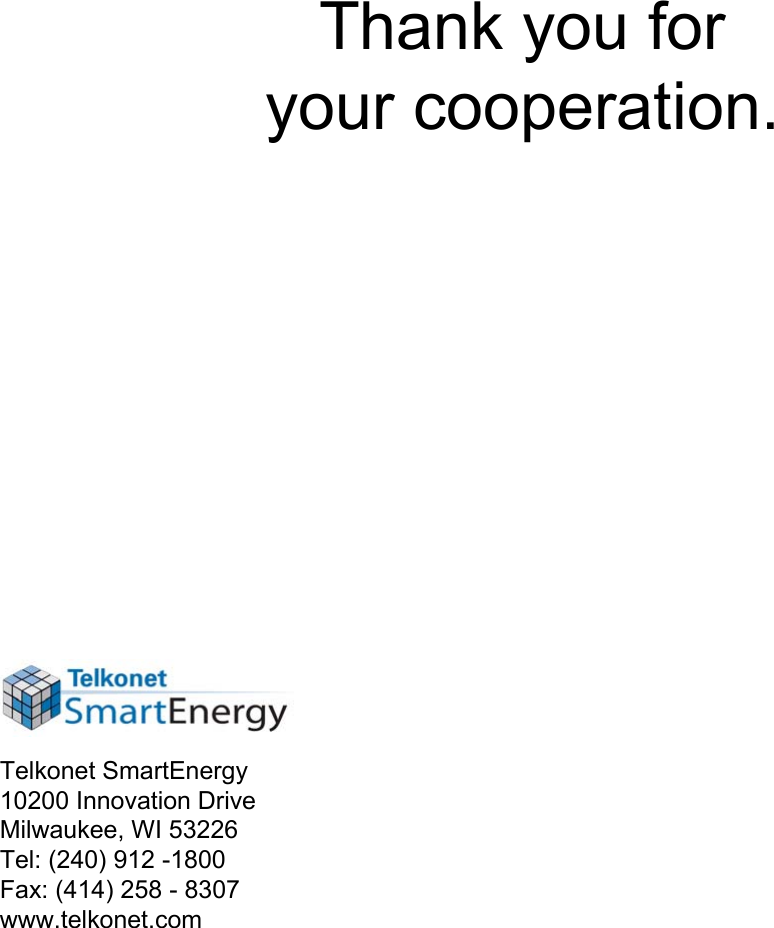 Thank you for your cooperation.Telkonet SmartEnergy10200 Innovation DriveMilwaukee, WI 53226Tel: (240) 912 -1800Fax: (414) 258 - 8307www.telkonet.com