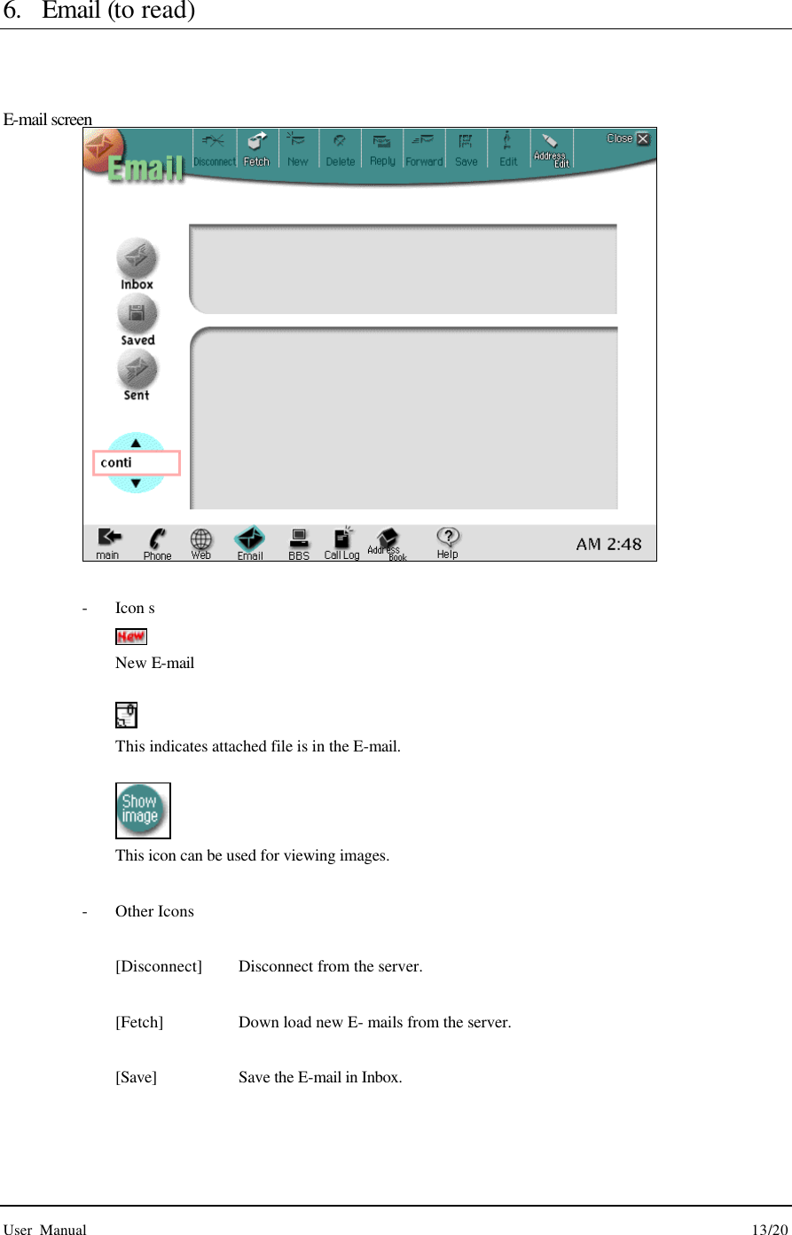  User Manual                                                                                        13/20  6. Email (to read)   E-mail screen   - Icon s  New E-mail   This indicates attached file is in the E-mail.   This icon can be used for viewing images.  - Other Icons  [Disconnect] Disconnect from the server.  [Fetch] Down load new E- mails from the server.  [Save]   Save the E-mail in Inbox.   