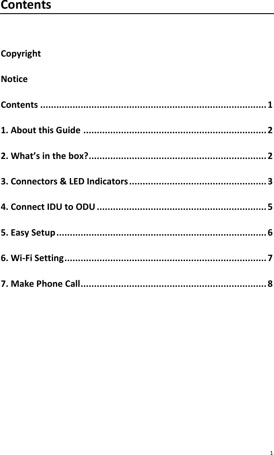  1  Contents  Copyright Notice Contents .................................................................................... 1 1. About this Guide .................................................................... 2 2. What’s in the box? .................................................................. 2 3. Connectors &amp; LED Indicators ................................................... 3 4. Connect IDU to ODU ............................................................... 5 5. Easy Setup .............................................................................. 6 6. Wi-Fi Setting ........................................................................... 7 7. Make Phone Call ..................................................................... 8           