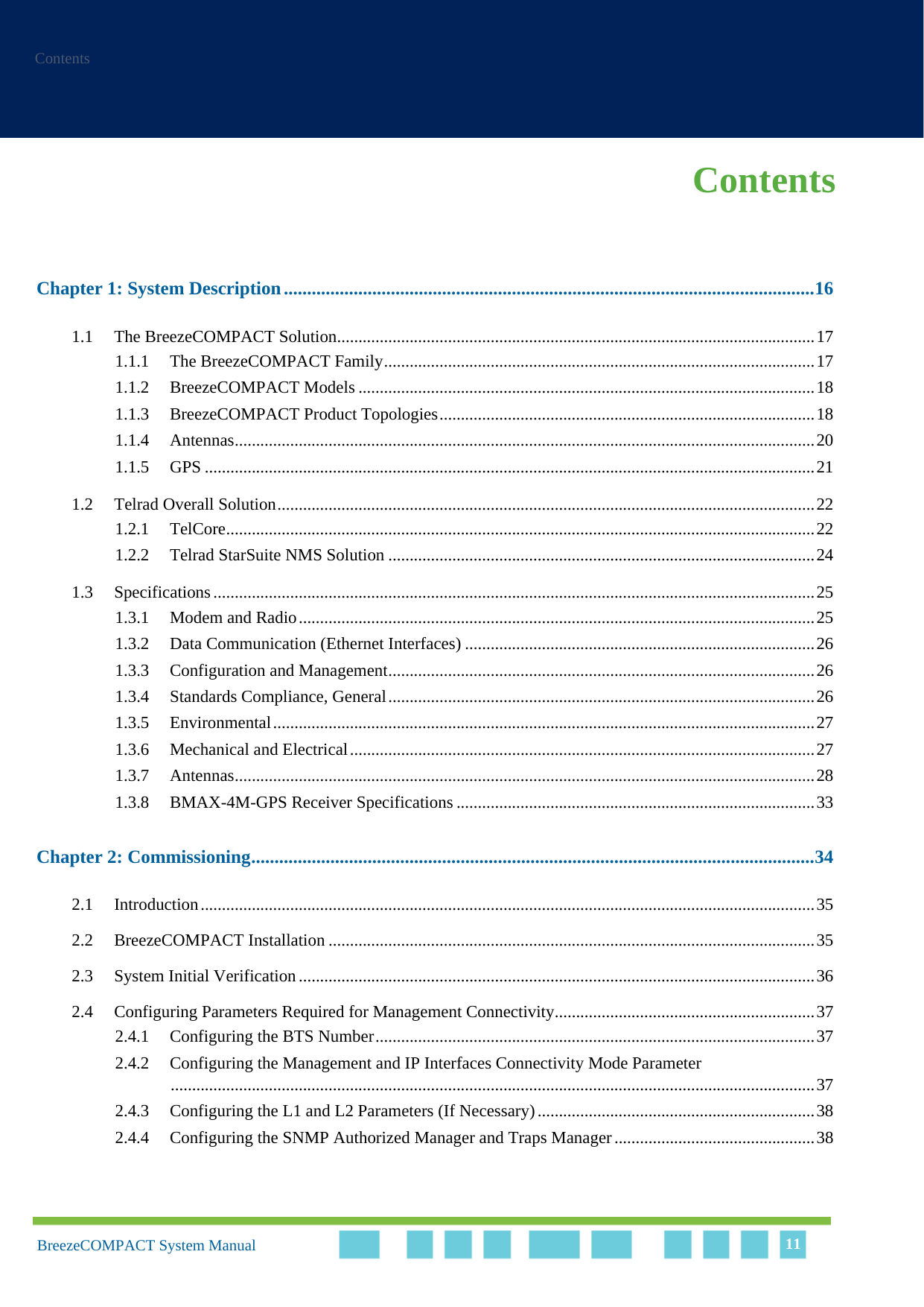 ContentsBreezeCOMPACT System Manual 11ContentsChapter 1: System Description..................................................................................................................161.1 The BreezeCOMPACT Solution................................................................................................................171.1.1 The BreezeCOMPACT Family.....................................................................................................171.1.2 BreezeCOMPACT Models ...........................................................................................................181.1.3 BreezeCOMPACT Product Topologies........................................................................................181.1.4 Antennas........................................................................................................................................201.1.5 GPS ...............................................................................................................................................211.2 Telrad Overall Solution..............................................................................................................................221.2.1 TelCore..........................................................................................................................................221.2.2 Telrad StarSuite NMS Solution ....................................................................................................241.3 Specifications.............................................................................................................................................251.3.1 Modem and Radio.........................................................................................................................251.3.2 Data Communication (Ethernet Interfaces) ..................................................................................261.3.3 Configuration and Management....................................................................................................261.3.4 Standards Compliance, General....................................................................................................261.3.5 Environmental...............................................................................................................................271.3.6 Mechanical and Electrical.............................................................................................................271.3.7 Antennas........................................................................................................................................281.3.8 BMAX-4M-GPS Receiver Specifications ....................................................................................33Chapter 2: Commissioning.........................................................................................................................342.1 Introduction................................................................................................................................................352.2 BreezeCOMPACT Installation ..................................................................................................................352.3 System Initial Verification.........................................................................................................................362.4 Configuring Parameters Required for Management Connectivity.............................................................372.4.1 Configuring the BTS Number.......................................................................................................372.4.2 Configuring the Management and IP Interfaces Connectivity Mode Parameter.......................................................................................................................................................372.4.3 Configuring the L1 and L2 Parameters (If Necessary).................................................................382.4.4 Configuring the SNMP Authorized Manager and Traps Manager...............................................38