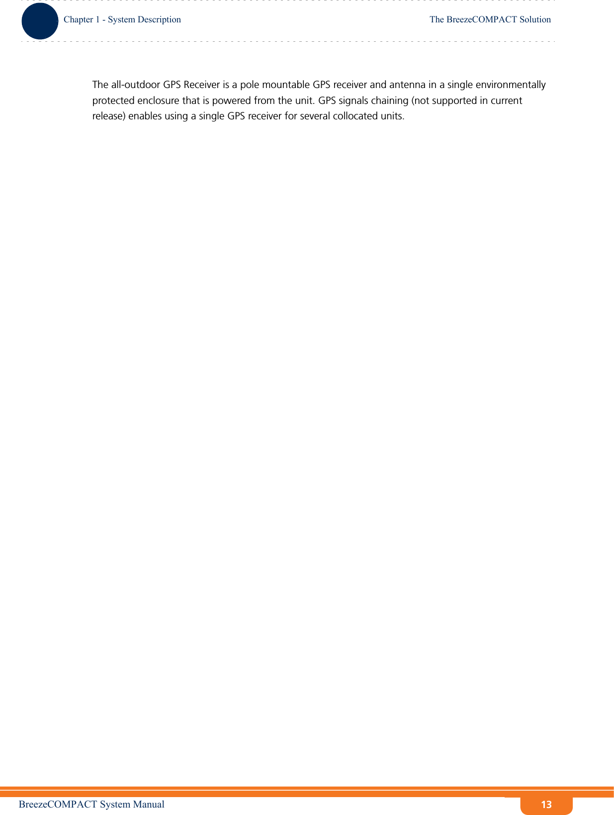 BreezeCOMPACT System ManualChapter 1 - System DescriptionThe BreezeCOMPACT SolutionChapter 1 - System Description The BreezeCOMPACT Solution13The all-outdoor GPS Receiver is a pole mountable GPS receiver and antenna in a single environmentally protected enclosure that is powered from the unit. GPS signals chaining (not supported in current release) enables using a single GPS receiver for several collocated units.