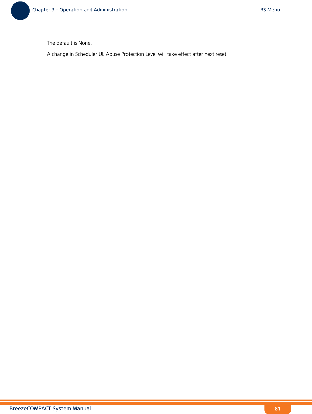 BreezeCOMPACT System ManualChapter 3 - Operation and AdministrationBS MenuChapter 3 - Operation and Administration BS Menu81The default is None.A change in Scheduler UL Abuse Protection Level will take effect after next reset.