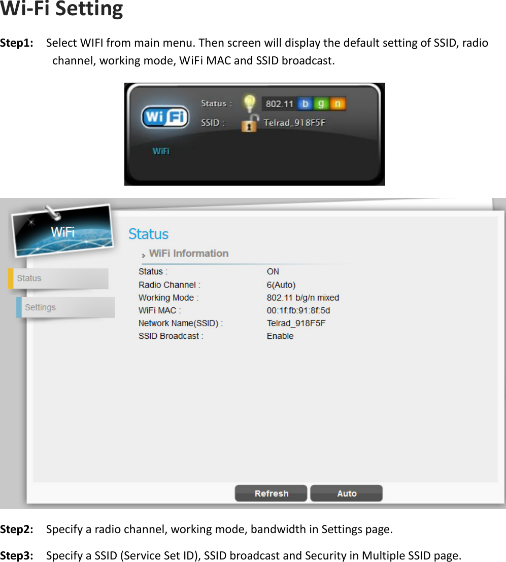 Wi-Fi Setting Step1:  Select WIFI from main menu. Then screen will display the default setting of SSID, radio channel, working mode, WiFi MAC and SSID broadcast.   Step2:    Specify a radio channel, working mode, bandwidth in Settings page. Step3:    Specify a SSID (Service Set ID), SSID broadcast and Security in Multiple SSID page.    