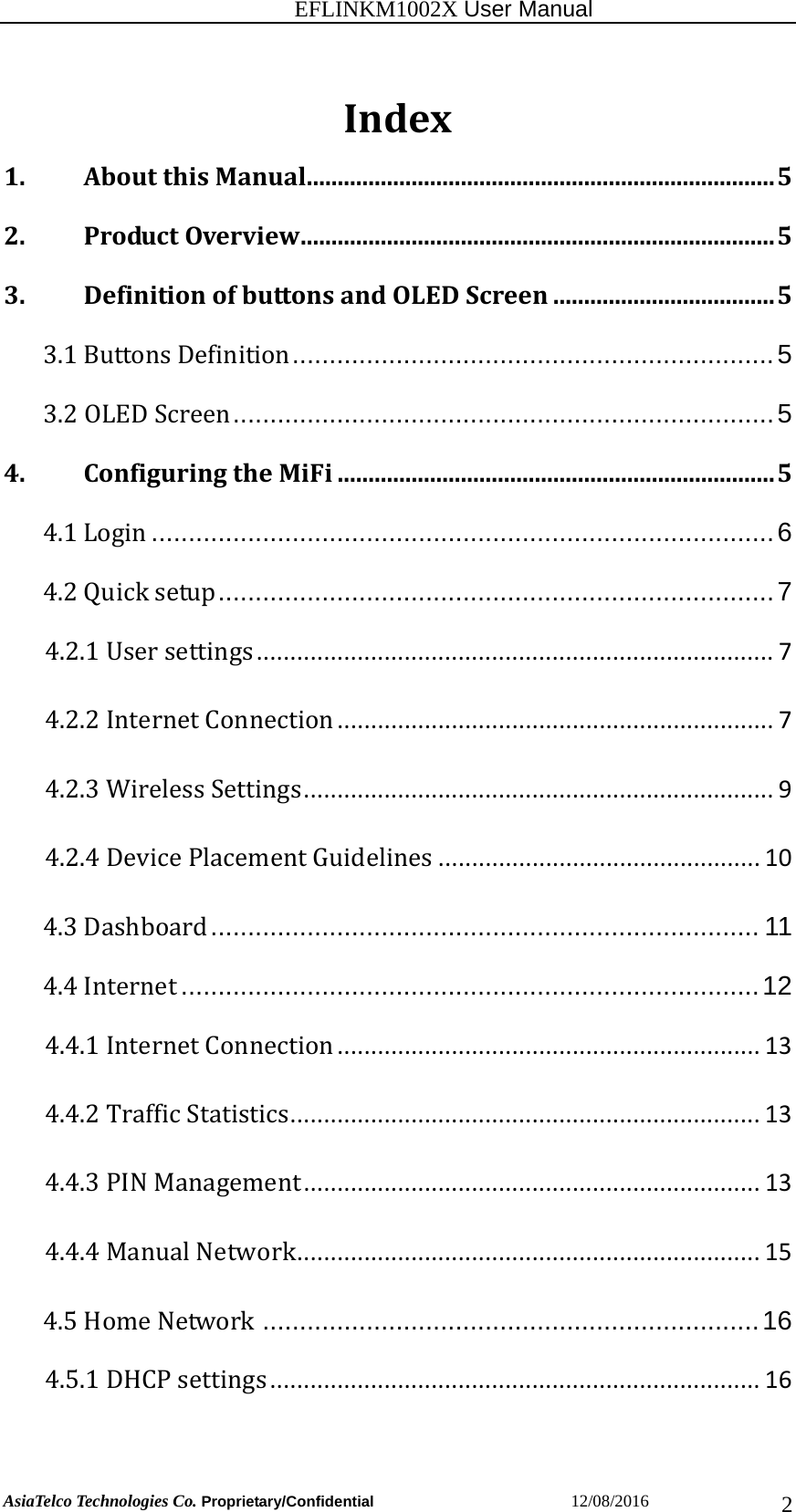                                                           EFLINKM1002X User Manual                          AsiaTelco Technologies Co. Proprietary/Confidential                       12/08/2016  2Index1.AboutthisManual............................................................................52.ProductOverview.............................................................................53.DefinitionofbuttonsandOLEDScreen....................................53.1ButtonsDefinition .................................................................  53.2OLEDScreen .........................................................................  54.ConfiguringtheMiFi.......................................................................54.1Login .................................................................................... 64.2Quicksetup ........................................................................... 74.2.1Usersettings.............................................................................74.2.2InternetConnection.................................................................74.2.3WirelessSettings......................................................................94.2.4DevicePlacementGuidelines................................................104.3Dashboard ..........................................................................  114.4Internet .............................................................................. 124.4.1InternetConnection...............................................................134.4.2TrafficStatistics......................................................................134.4.3PINManagement....................................................................134.4.4ManualNetwork.....................................................................154.5HomeNetwork ................................................................... 164.5.1DHCPsettings.........................................................................16