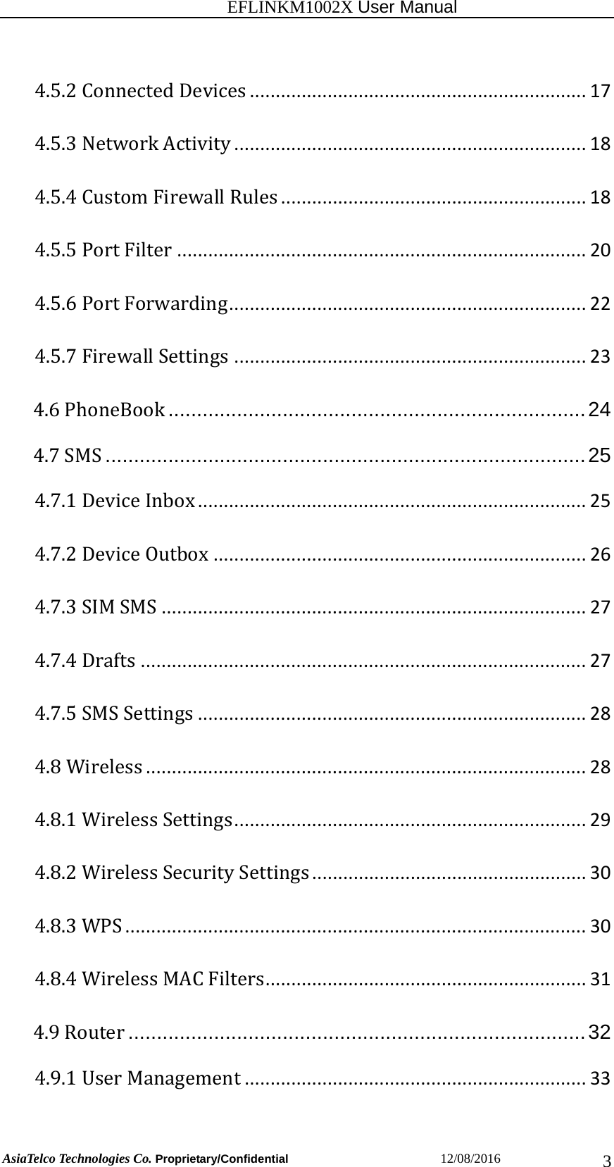                                                           EFLINKM1002X User Manual                          AsiaTelco Technologies Co. Proprietary/Confidential                       12/08/2016  34.5.2ConnectedDevices.................................................................174.5.3NetworkActivity....................................................................184.5.4CustomFirewallRules...........................................................184.5.5PortFilter...............................................................................204.5.6PortForwarding.....................................................................224.5.7FirewallSettings....................................................................234.6PhoneBook ......................................................................... 244.7SMS .................................................................................... 254.7.1DeviceInbox...........................................................................254.7.2DeviceOutbox........................................................................264.7.3SIMSMS..................................................................................274.7.4Drafts......................................................................................274.7.5SMSSettings...........................................................................284.8Wireless.....................................................................................284.8.1WirelessSettings....................................................................294.8.2WirelessSecuritySettings.....................................................304.8.3WPS.........................................................................................304.8.4WirelessMACFilters..............................................................314.9Router ................................................................................ 324.9.1UserManagement..................................................................33