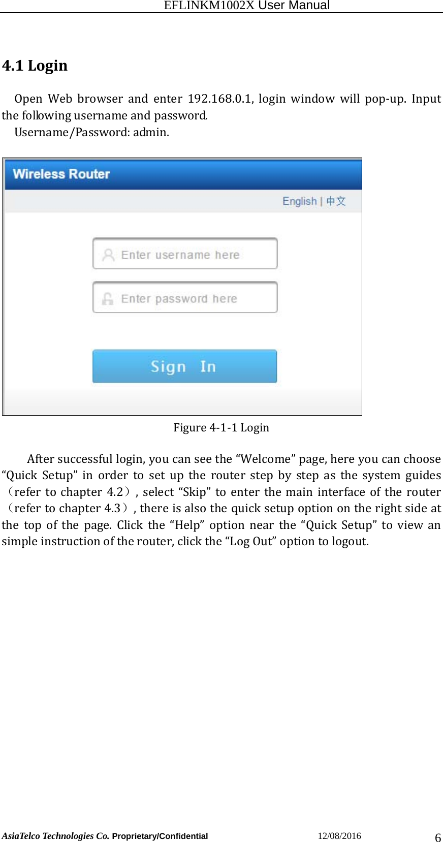                                                           EFLINKM1002X User Manual                          AsiaTelco Technologies Co. Proprietary/Confidential                       12/08/2016  64.1LoginOpen Web browser and enter 192.168.0.1, login window will pop‐up. Input thefollowingusernameandpassword.Username/Password:admin.Figure4‐1‐1LoginAftersuccessfullogin,youcanseethe“Welcome”page,hereyoucanchoose “QuickSetup”inordertosetuptherouterstepbystepasthe system guides（refertochapter4.2）,select“Skip”toenterthemaininterfaceoftherouter（refertochapter4.3）,thereisalsothequicksetupoptionontherightsideatthetopofthepage.Clickthe“Help”optionnearthe“QuickSetup”toviewansimpleinstructionoftherouter,clickthe“LogOut”optiontologout.