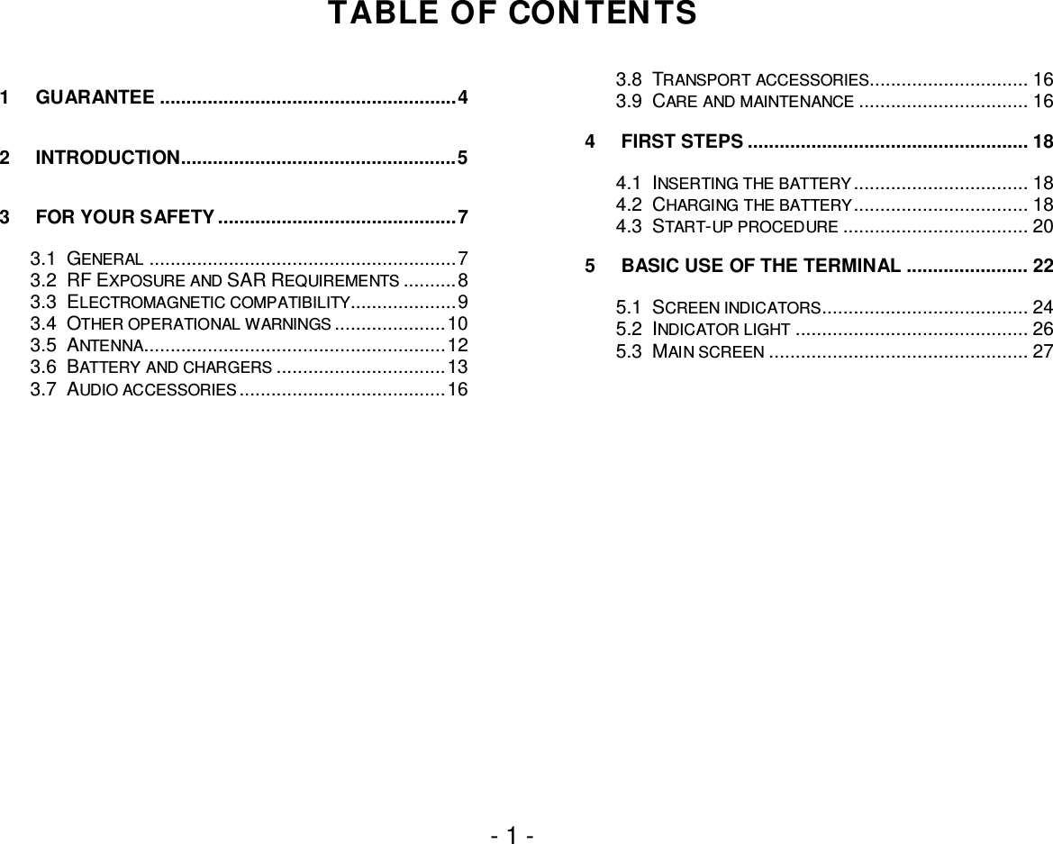 User Guide- 1 -TABLE OF CONTENTS1GUARANTEE ........................................................ 42INTRODUCTION.................................................... 53FOR YOUR SAFETY ............................................. 73.1 GENERAL .......................................................... 73.2 RF EXPOSURE AND SAR REQUIREMENTS .......... 83.3 ELECTROMAGNETIC COMPATIBILITY.................... 93.4 OTHER OPERATIONAL WARNINGS ..................... 103.5 ANTENNA......................................................... 123.6 BATTERY AND CHARGERS ................................ 133.7 AUDIO ACCESSORIES ....................................... 163.8 TRANSPORT ACCESSORIES.............................. 163.9 CARE AND MAINTENANCE ................................ 164FIRST STEPS ..................................................... 184.1 INSERTING THE BATTERY ................................. 184.2 CHARGING THE BATTERY .................................  184.3 START-UP PROCEDURE ................................... 205BASIC USE OF THE TERMINAL ....................... 225.1 SCREEN INDICATORS....................................... 245.2 INDICATOR LIGHT ............................................ 265.3 MAIN SCREEN ................................................. 27