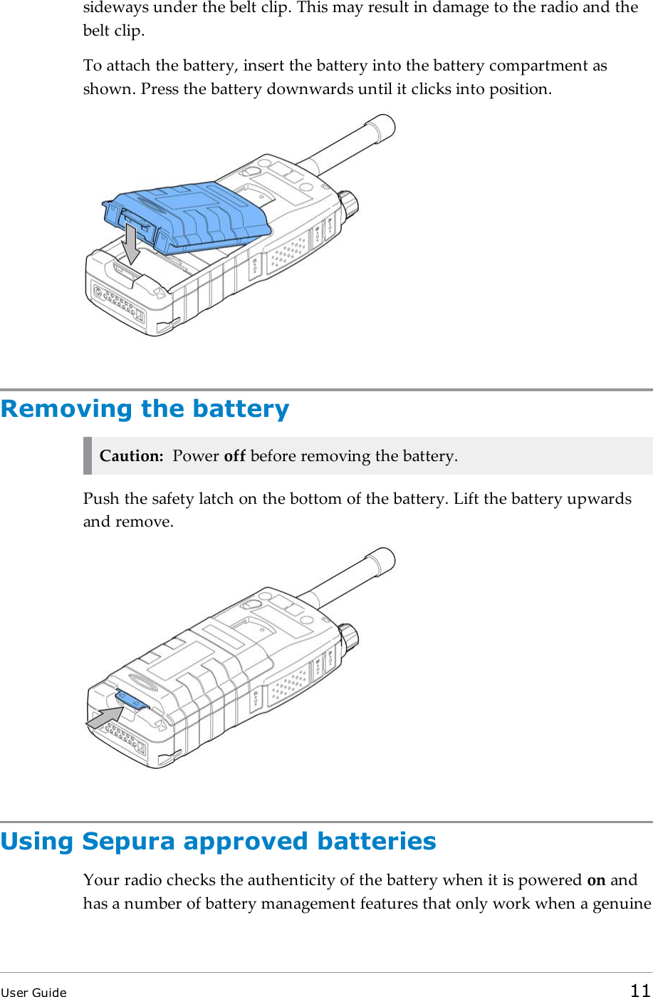 sideways under the belt clip. This may result in damage to the radio and thebelt clip.To attach the battery, insert the battery into the battery compartment asshown. Press the battery downwards until it clicks into position.Removing the batteryCaution: Power off before removing the battery.Push the safety latch on the bottom of the battery. Lift the battery upwardsand remove.Using Sepura approved batteriesYour radio checks the authenticity of the battery when it is powered on andhas a number of battery management features that only work when a genuineUser Guide 11