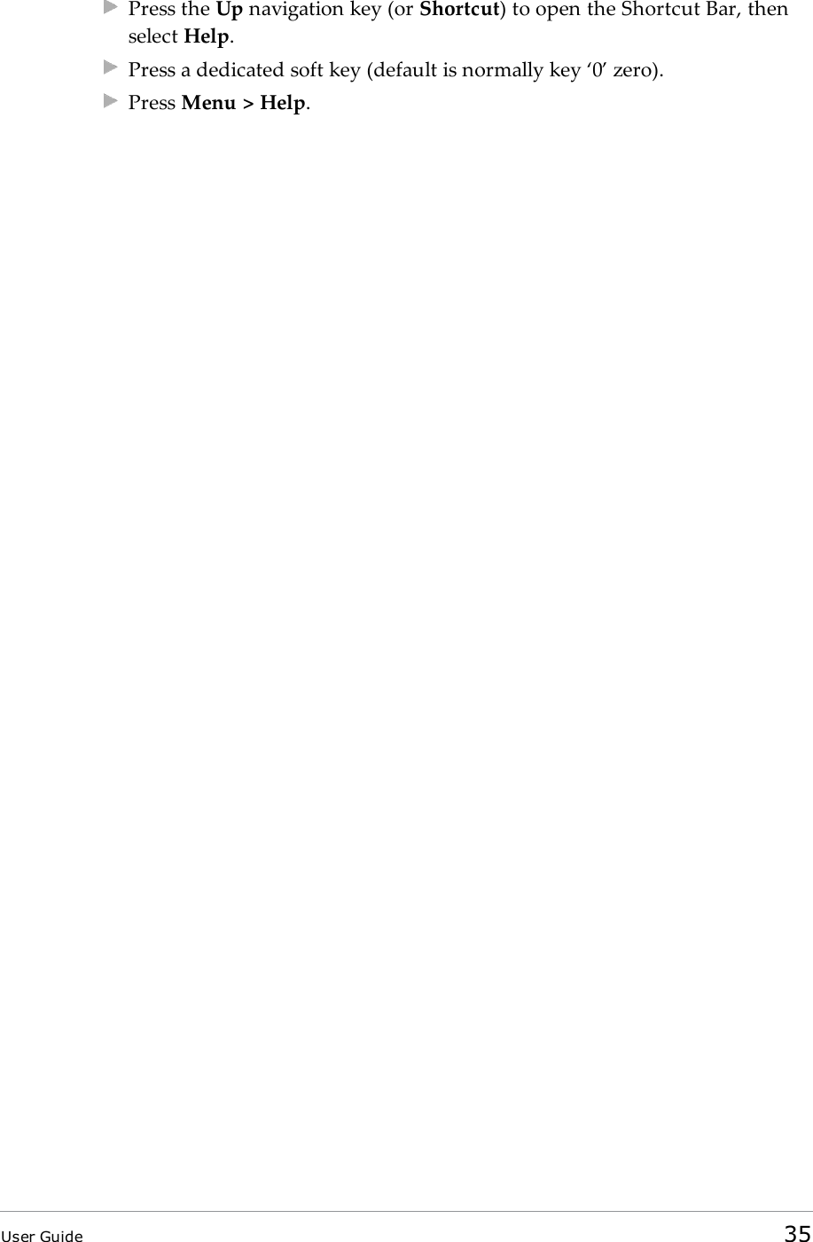 Press the Up navigation key (or Shortcut) to open the Shortcut Bar, thenselect Help.Press a dedicated soft key (default is normally key ‘0’ zero).Press Menu &gt; Help.User Guide 35