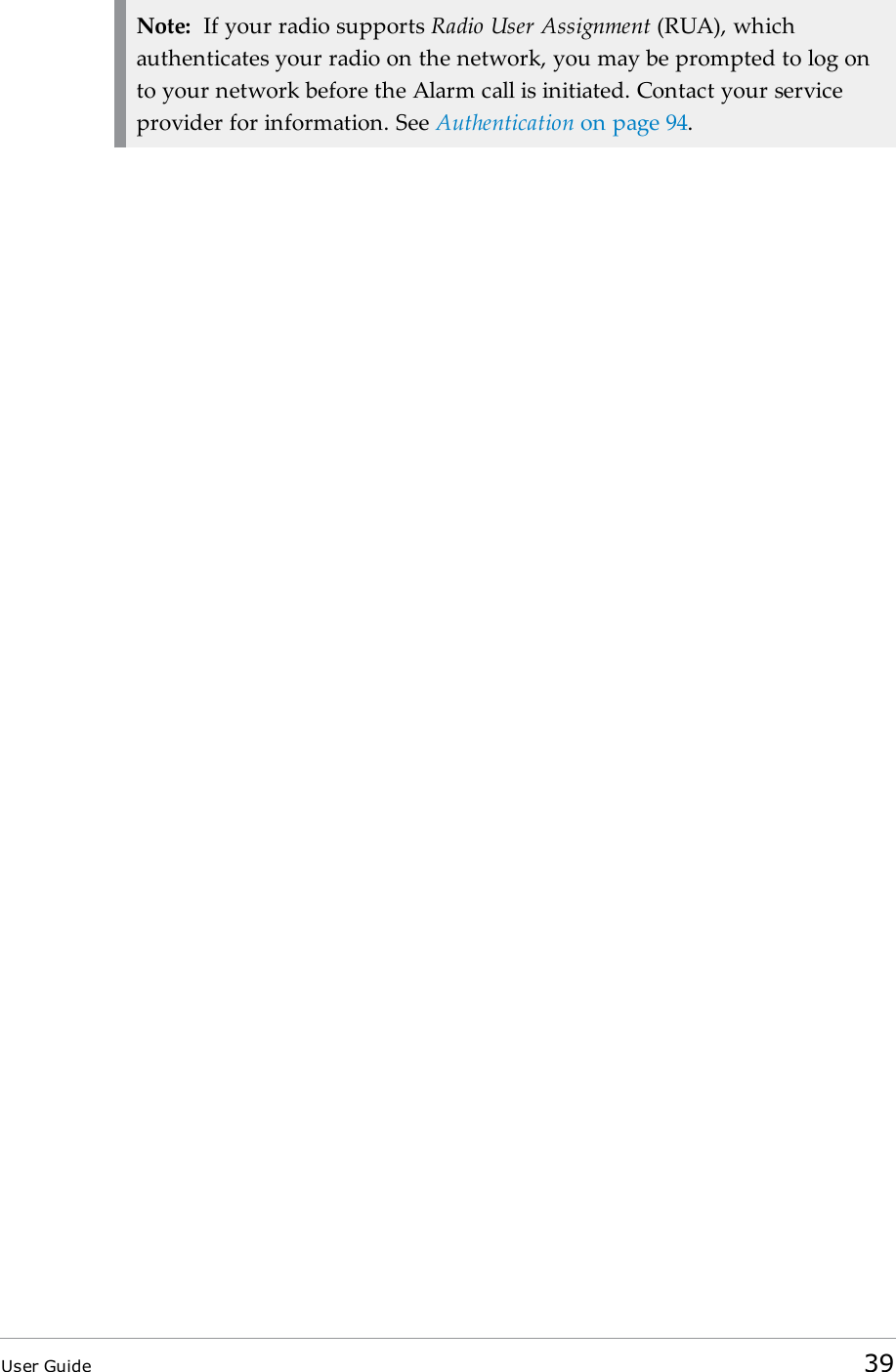Note: If your radio supports Radio User Assignment (RUA), whichauthenticates your radio on the network, you may be prompted to log onto your network before the Alarm call is initiated. Contact your serviceprovider for information. See Authentication on page94.User Guide 39