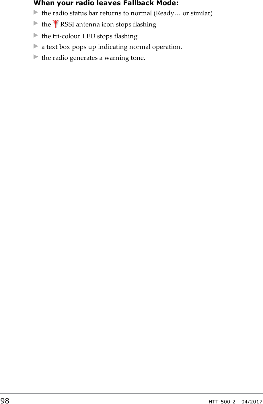 When your radio leaves Fallback Mode:the radio status bar returns to normal (Ready&hellip; or similar)the RSSI antenna icon stops flashingthe tri-colour LED stops flashinga text box pops up indicating normal operation.the radio generates a warning tone.98 HTT-500-2 &ndash; 04/2017