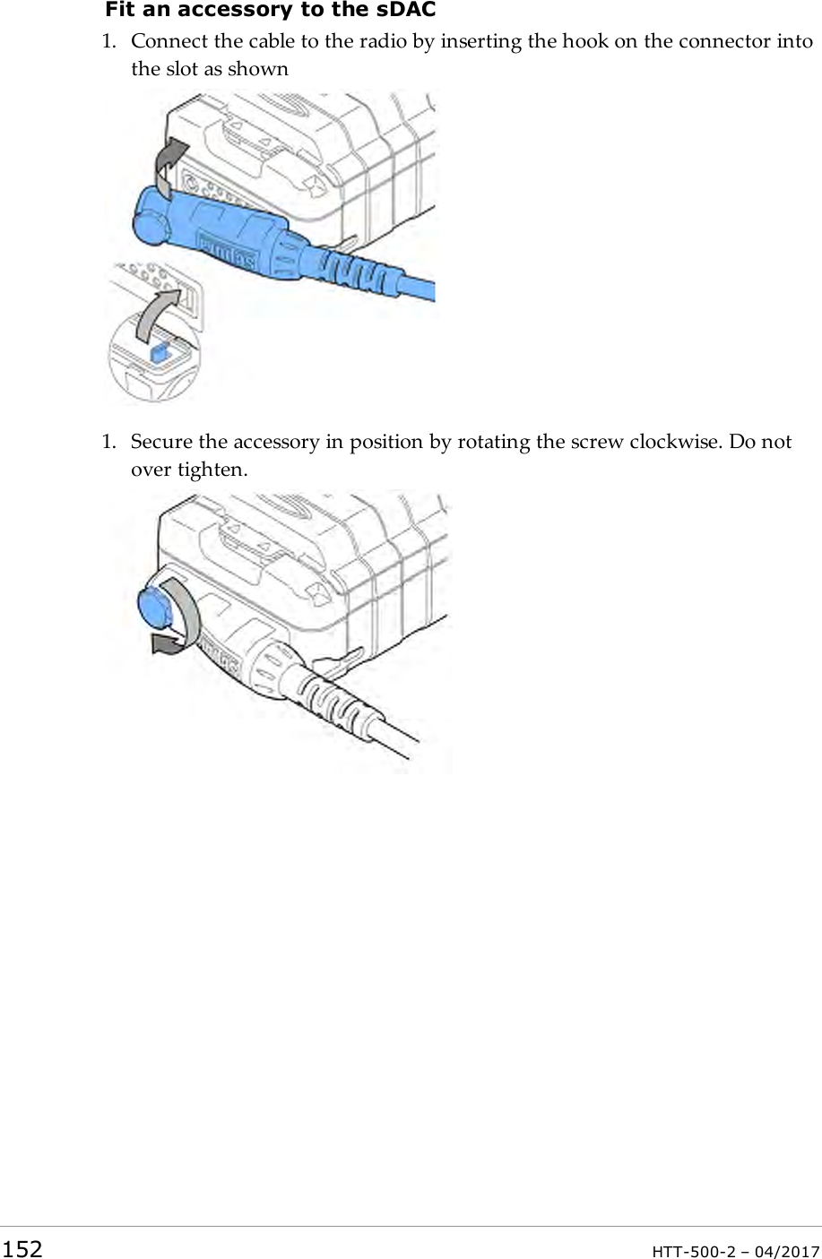 Fit an accessory to the sDAC1. Connect the cable to the radio by inserting the hook on the connector intothe slot as shown1. Secure the accessory in position by rotating the screw clockwise. Do notover tighten.152 HTT-500-2 &ndash; 04/2017
