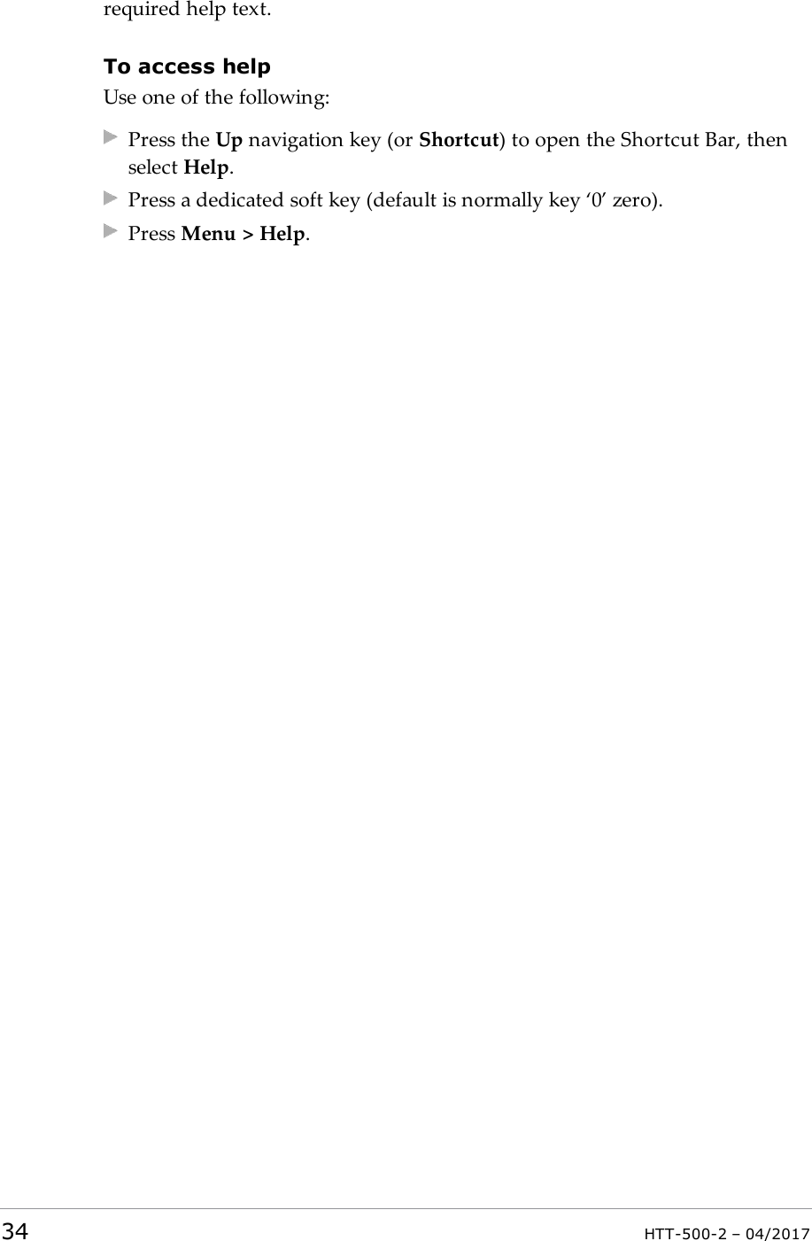 required help text.To access helpUse one of the following:Press the Up navigation key (or Shortcut) to open the Shortcut Bar, thenselect Help.Press a dedicated soft key (default is normally key &lsquo;0&rsquo; zero).Press Menu > Help.34 HTT-500-2 &ndash; 04/2017