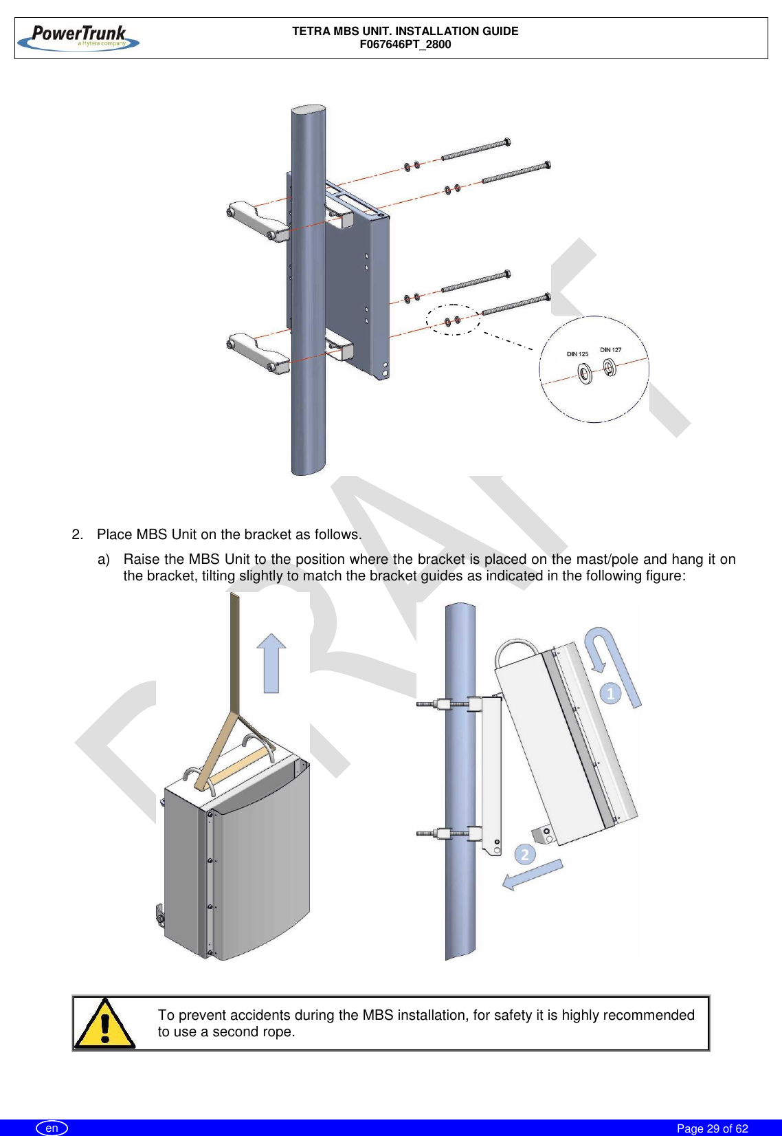    TETRA MBS UNIT. INSTALLATION GUIDE F067646PT_2800     Page 29 of 62   en    2.  Place MBS Unit on the bracket as follows. a)  Raise the MBS Unit to the position where the bracket is placed on the mast/pole and hang it on the bracket, tilting slightly to match the bracket guides as indicated in the following figure:                                      To prevent accidents during the MBS installation, for safety it is highly recommended to use a second rope. 