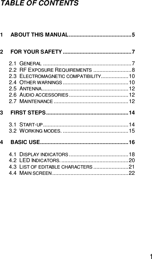 User Guide1TABLE OF CONTENTS1ABOUT THIS MANUAL ......................................... 52FOR YOUR SAFETY ............................................. 72.1 GENERAL .......................................................... 72.2 RF EXPOSURE REQUIREMENTS ......................... 82.3 ELECTROMAGNETIC COMPATIBILITY.................. 102.4 OTHER WARNINGS ........................................... 102.5 ANTENNA......................................................... 122.6 AUDIO ACCESSORIES ....................................... 122.7 MAINTENANCE ................................................. 123FIRST STEPS ...................................................... 143.1 START-UP ........................................................ 143.2 WORKING MODES. ........................................... 154BASIC USE.......................................................... 164.1 DISPLAY INDICATORS ....................................... 184.2 LED INDICATORS. ............................................ 204.3 LIST OF EDITABLE CHARACTERS ....................... 214.4 MAIN SCREEN .................................................. 22