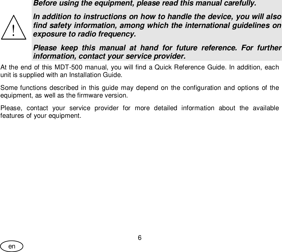 User Guide6enBefore using the equipment, please read this manual carefully.In addition to instructions on how to handle the device, you will alsofind safety information, among which the international guidelines onexposure to radio frequency.Please keep this manual at hand for future reference. For furtherinformation, contact your service provider.At the end of this MDT-500 manual, you will find a Quick Reference Guide. In addition, eachunit is supplied with an Installation Guide.Some functions described in this guide may depend on the configuration and options of theequipment, as well as the firmware version.Please, contact your service provider for more detailed information about the availablefeatures of your equipment.