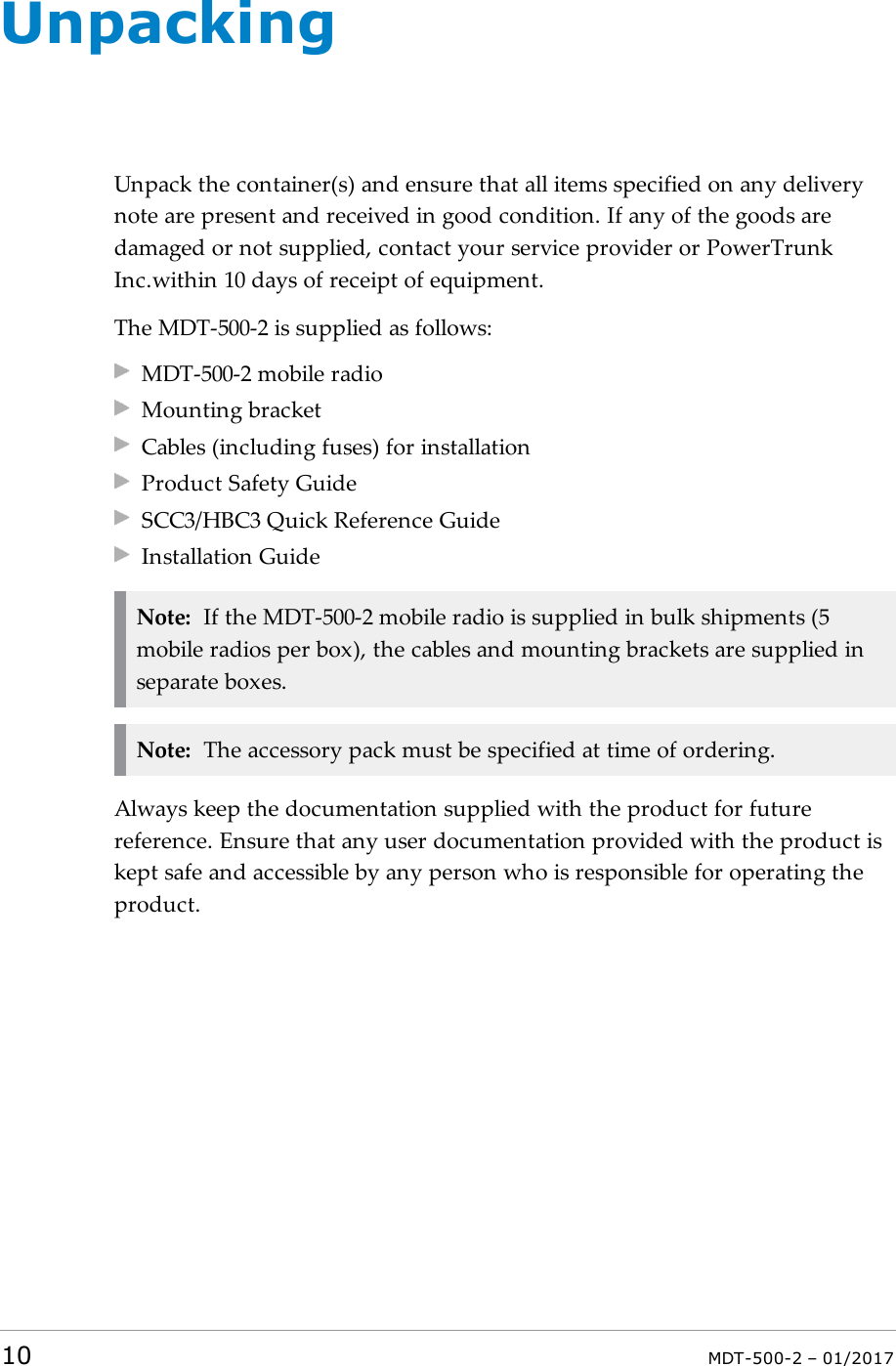 UnpackingUnpack the container(s) and ensure that all items specified on any deliverynote are present and received in good condition. If any of the goods aredamaged or not supplied, contact your service provider or PowerTrunkInc.within 10 days of receipt of equipment.The MDT-500-2 is supplied as follows:MDT-500-2 mobile radioMounting bracketCables (including fuses) for installationProduct Safety GuideSCC3/HBC3 Quick Reference GuideInstallation GuideNote: If the MDT-500-2 mobile radio is supplied in bulk shipments (5mobile radios per box), the cables and mounting brackets are supplied inseparate boxes.Note: The accessory pack must be specified at time of ordering.Always keep the documentation supplied with the product for futurereference. Ensure that any user documentation provided with the product iskept safe and accessible by any person who is responsible for operating theproduct.10 MDT-500-2 – 01/2017