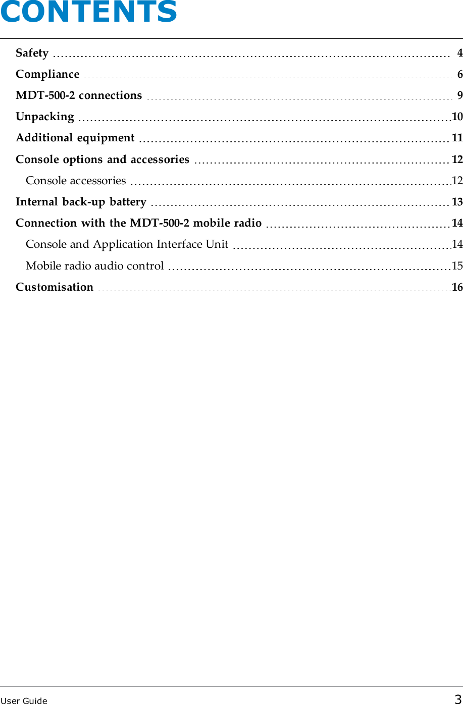 CONTENTSSafety 4Compliance 6MDT-500-2 connections 9Unpacking 10Additional equipment 11Console options and accessories 12Console accessories 12Internal back-up battery 13Connection with the MDT-500-2 mobile radio 14Console and Application Interface Unit 14Mobile radio audio control 15Customisation 16User Guide 3