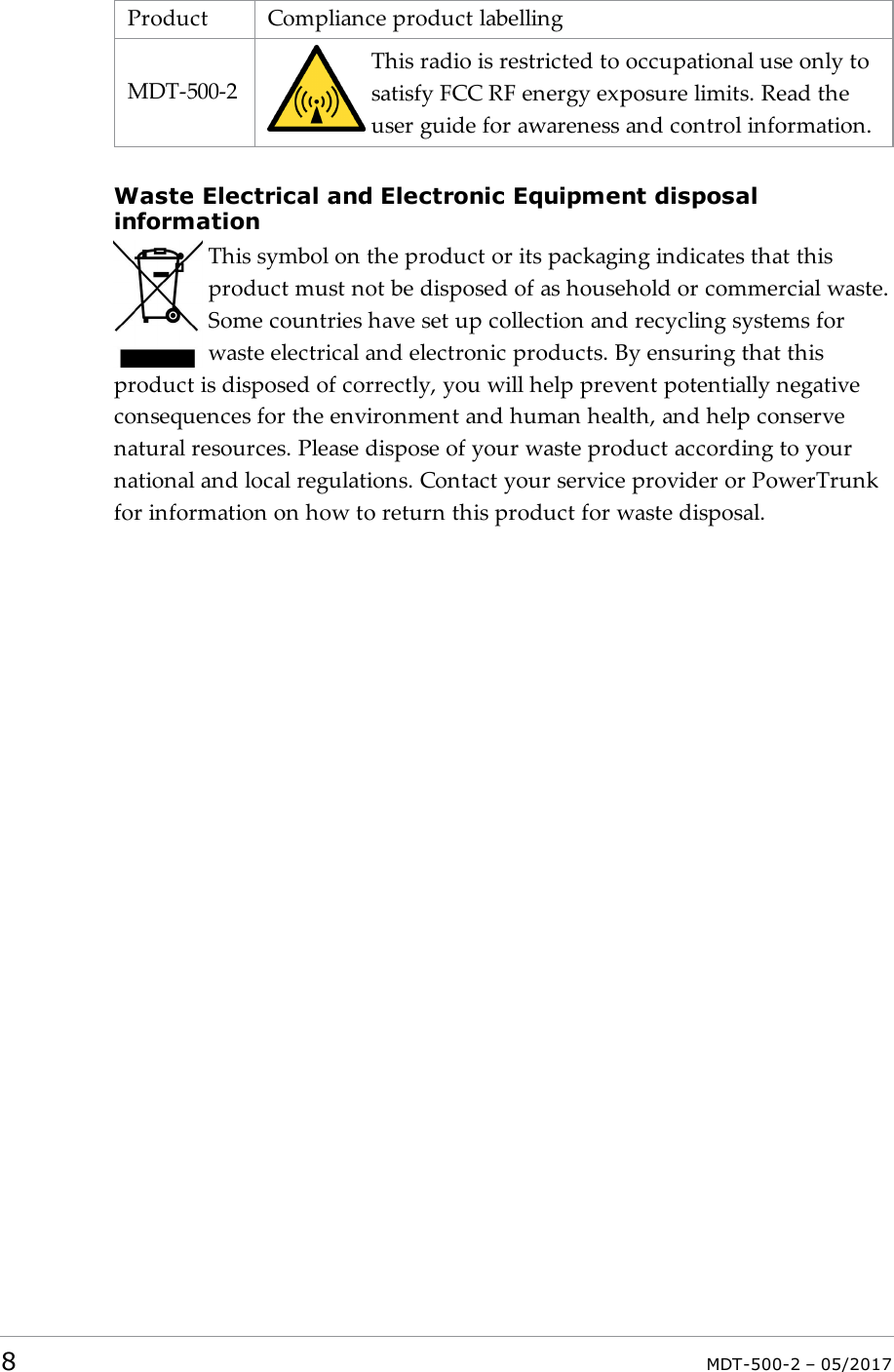 Product Compliance product labellingMDT-500-2This radio is restricted to occupational use only tosatisfy FCC RF energy exposure limits. Read theuser guide for awareness and control information.Waste Electrical and Electronic Equipment disposalinformationThis symbol on the product or its packaging indicates that thisproduct must not be disposed of as household or commercial waste.Some countries have set up collection and recycling systems forwaste electrical and electronic products. By ensuring that thisproduct is disposed of correctly, you will help prevent potentially negativeconsequences for the environment and human health, and help conservenatural resources. Please dispose of your waste product according to yournational and local regulations. Contact your service provider or PowerTrunkfor information on how to return this product for waste disposal.8MDT-500-2 – 05/2017