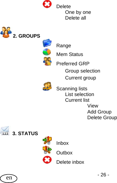 User Guide - 26 -  en    Delete      One by one   Delete all  2. GROUPS    Range     Mem Status    Preferred GRP   Group selection   Current group    Scanning lists   List selection   Current list     View     Add Group     Delete Group   3. STATUS    Inbox    Outbox    Delete inbox  