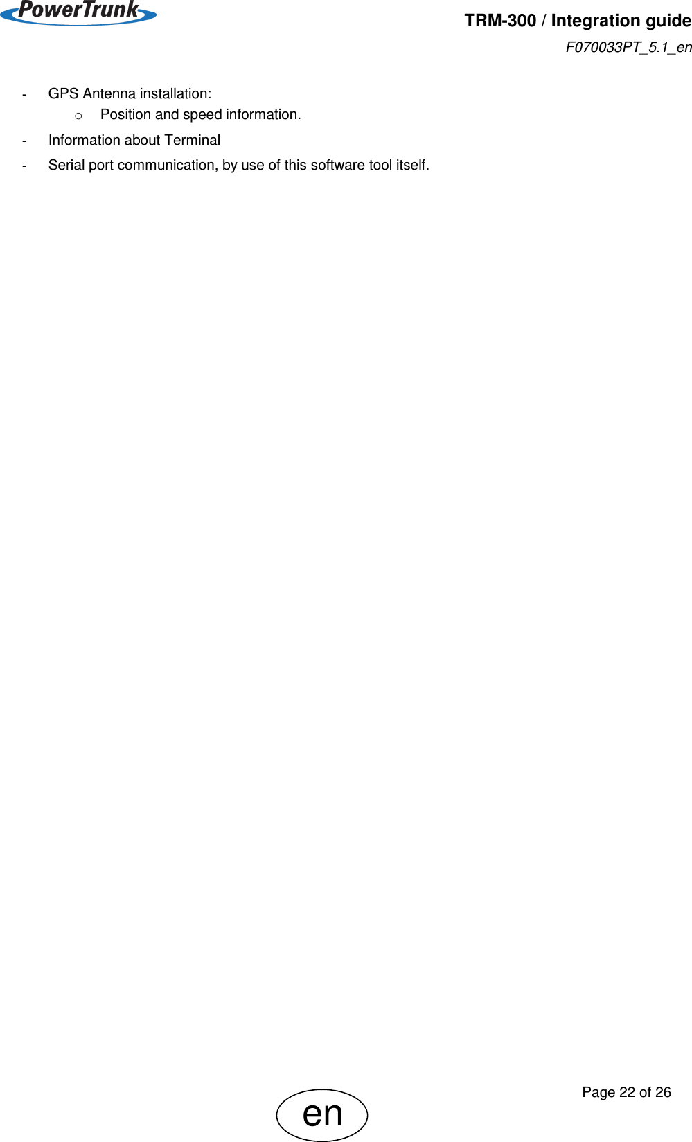   TRM-300 / Integration guide F070033PT_5.1_en     Page 22 of 26 en -  GPS Antenna installation: o  Position and speed information. -  Information about Terminal -  Serial port communication, by use of this software tool itself. 